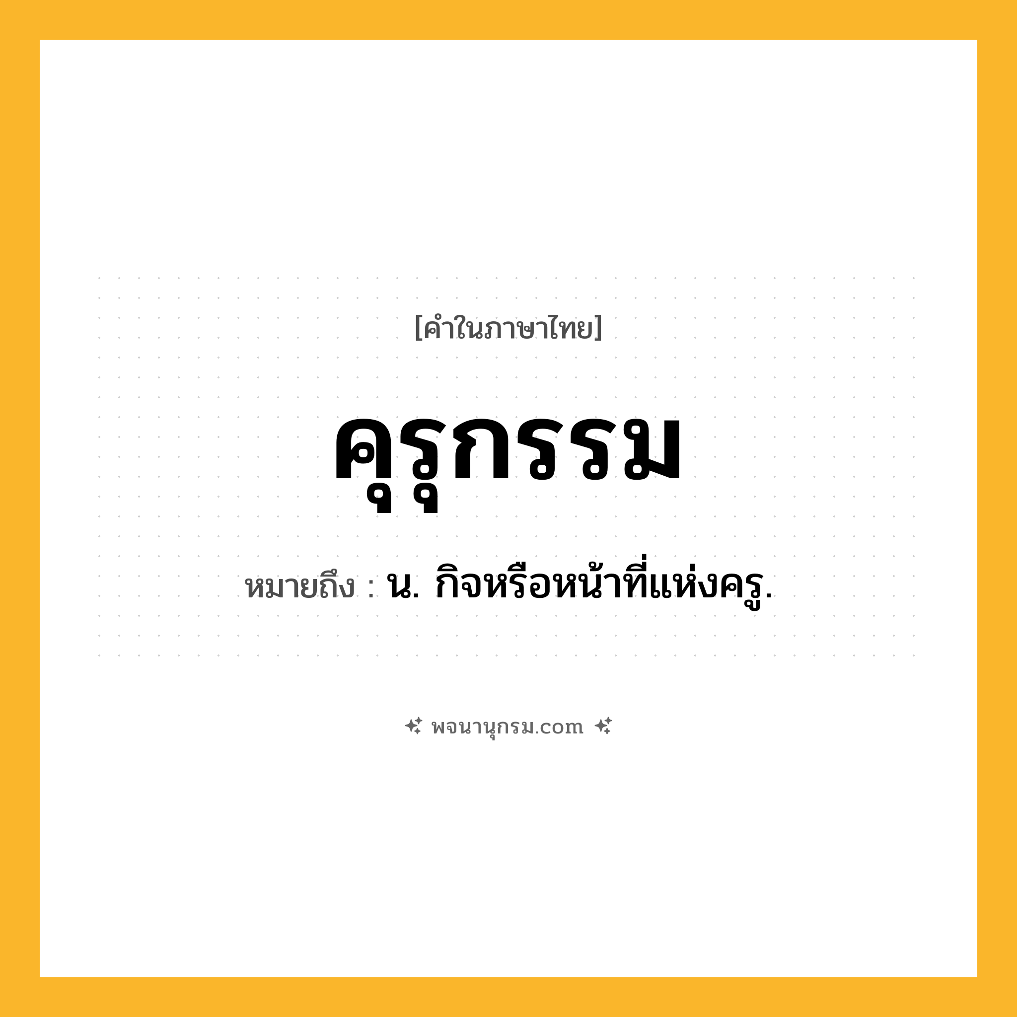 คุรุกรรม ความหมาย หมายถึงอะไร?, คำในภาษาไทย คุรุกรรม หมายถึง น. กิจหรือหน้าที่แห่งครู.