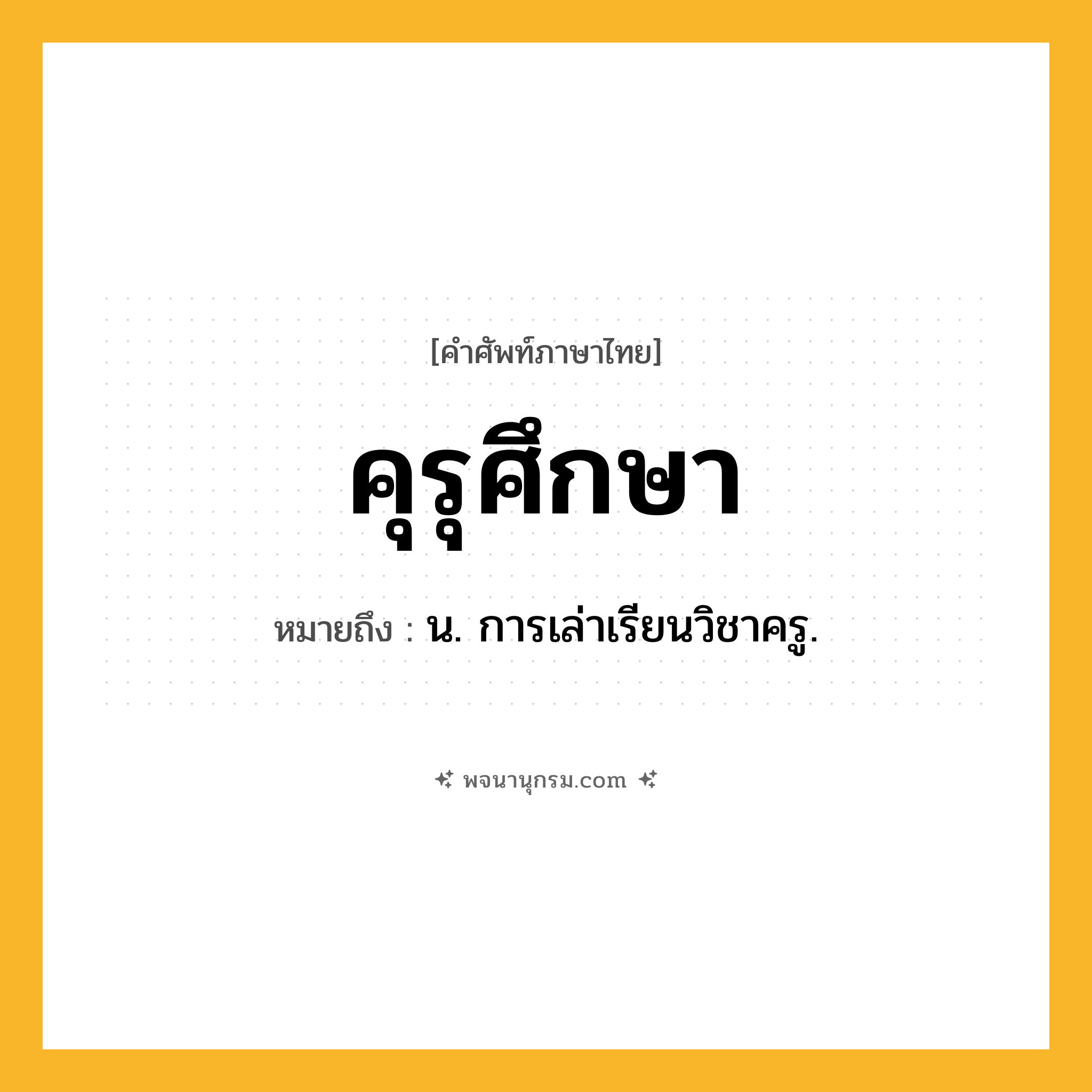 คุรุศึกษา ความหมาย หมายถึงอะไร?, คำในภาษาไทย คุรุศึกษา หมายถึง น. การเล่าเรียนวิชาครู.