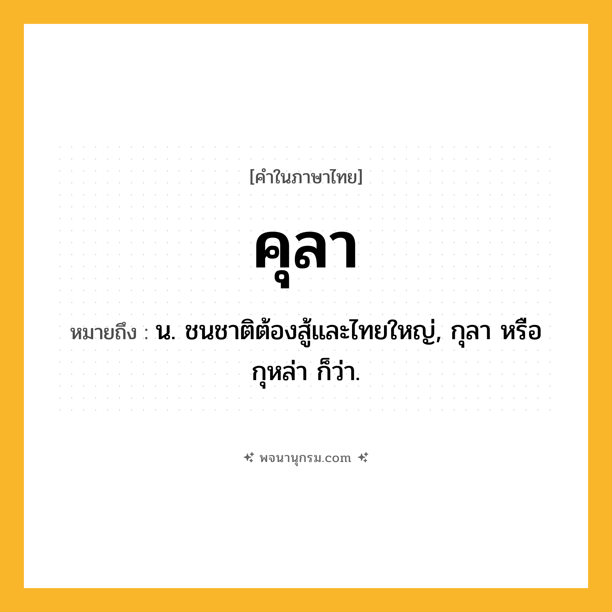 คุลา ความหมาย หมายถึงอะไร?, คำในภาษาไทย คุลา หมายถึง น. ชนชาติต้องสู้และไทยใหญ่, กุลา หรือ กุหล่า ก็ว่า.