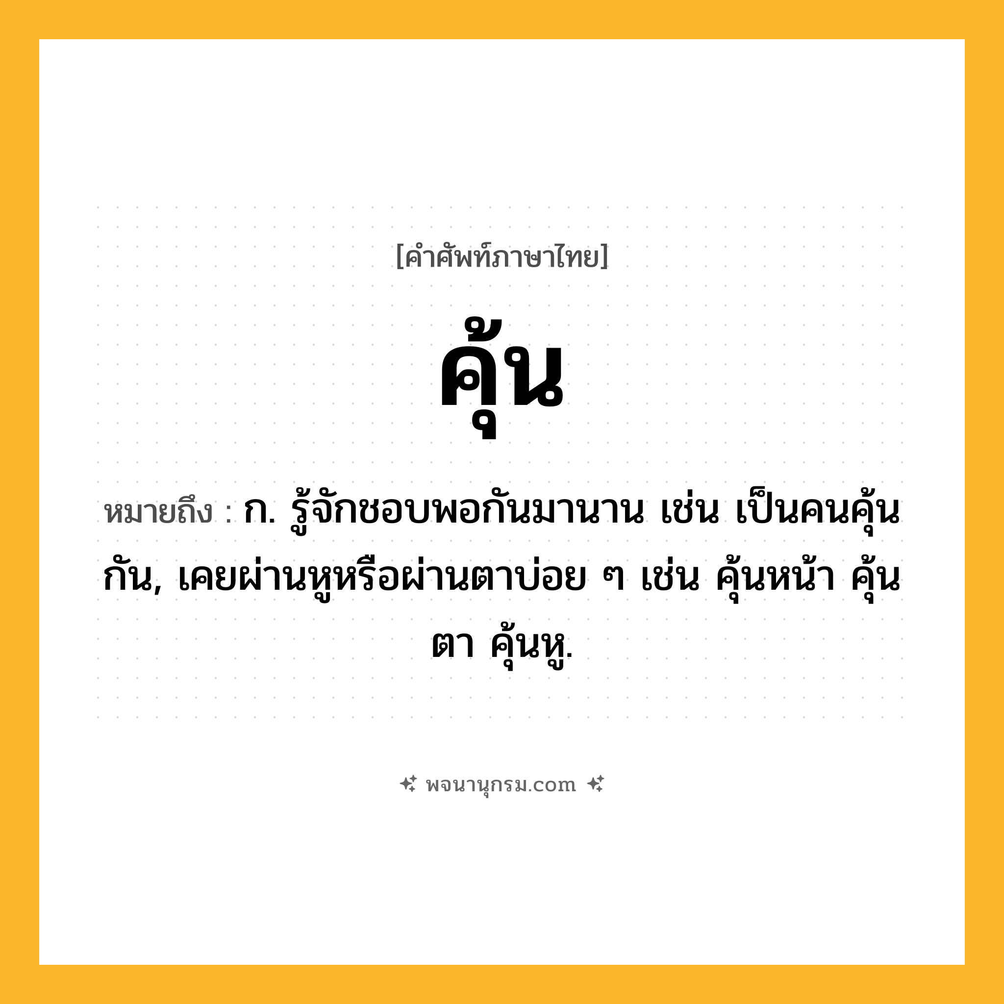 คุ้น ความหมาย หมายถึงอะไร?, คำในภาษาไทย คุ้น หมายถึง ก. รู้จักชอบพอกันมานาน เช่น เป็นคนคุ้นกัน, เคยผ่านหูหรือผ่านตาบ่อย ๆ เช่น คุ้นหน้า คุ้นตา คุ้นหู.