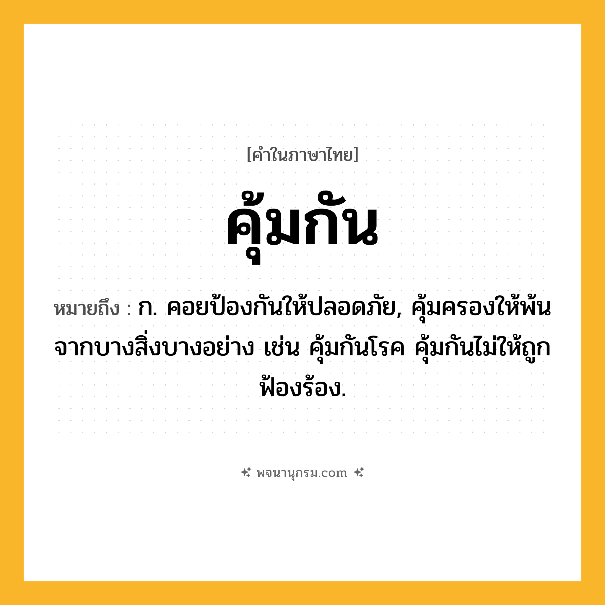 คุ้มกัน ความหมาย หมายถึงอะไร?, คำในภาษาไทย คุ้มกัน หมายถึง ก. คอยป้องกันให้ปลอดภัย, คุ้มครองให้พ้นจากบางสิ่งบางอย่าง เช่น คุ้มกันโรค คุ้มกันไม่ให้ถูกฟ้องร้อง.