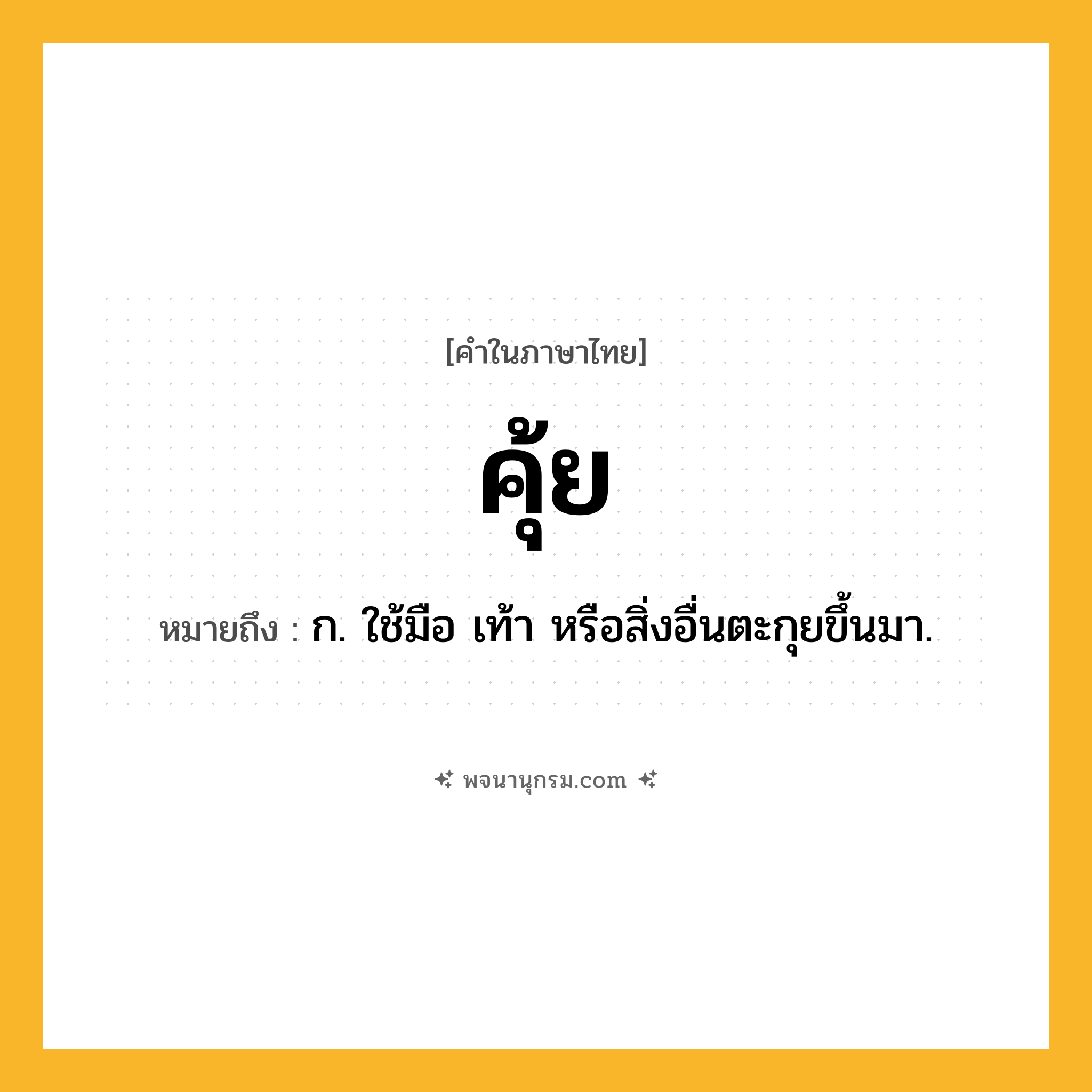 คุ้ย ความหมาย หมายถึงอะไร?, คำในภาษาไทย คุ้ย หมายถึง ก. ใช้มือ เท้า หรือสิ่งอื่นตะกุยขึ้นมา.