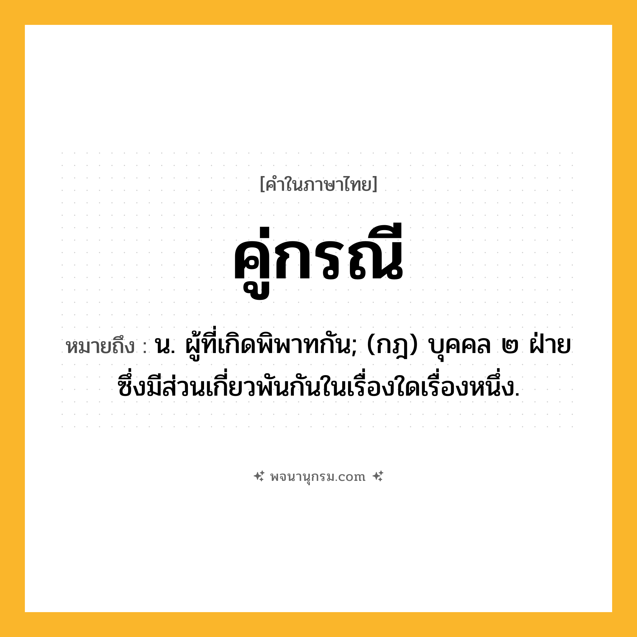 คู่กรณี ความหมาย หมายถึงอะไร?, คำในภาษาไทย คู่กรณี หมายถึง น. ผู้ที่เกิดพิพาทกัน; (กฎ) บุคคล ๒ ฝ่ายซึ่งมีส่วนเกี่ยวพันกันในเรื่องใดเรื่องหนึ่ง.