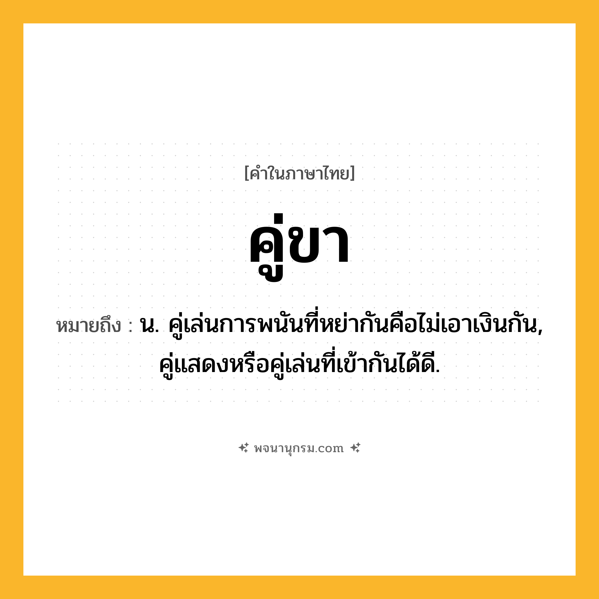 คู่ขา ความหมาย หมายถึงอะไร?, คำในภาษาไทย คู่ขา หมายถึง น. คู่เล่นการพนันที่หย่ากันคือไม่เอาเงินกัน, คู่แสดงหรือคู่เล่นที่เข้ากันได้ดี.