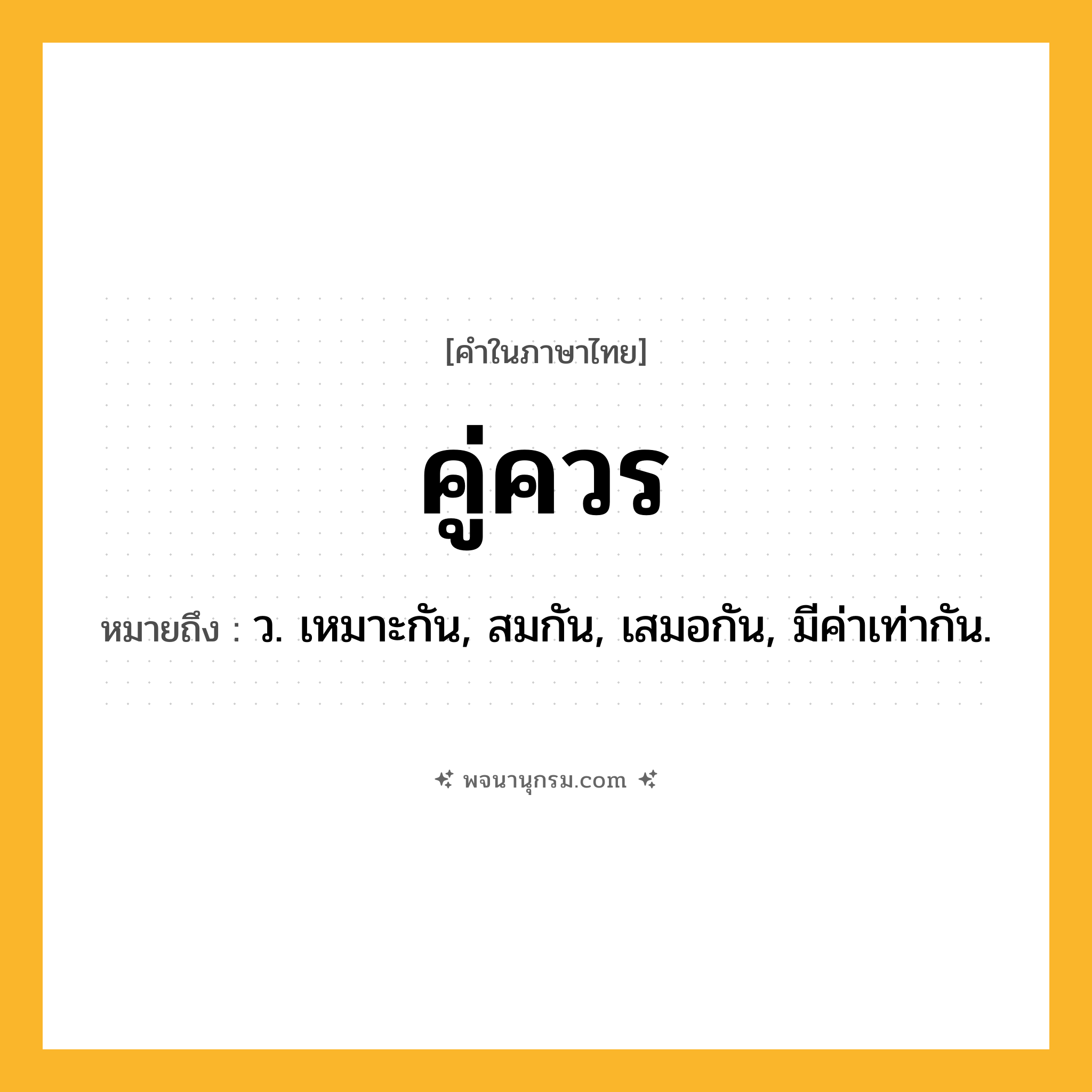 คู่ควร ความหมาย หมายถึงอะไร?, คำในภาษาไทย คู่ควร หมายถึง ว. เหมาะกัน, สมกัน, เสมอกัน, มีค่าเท่ากัน.
