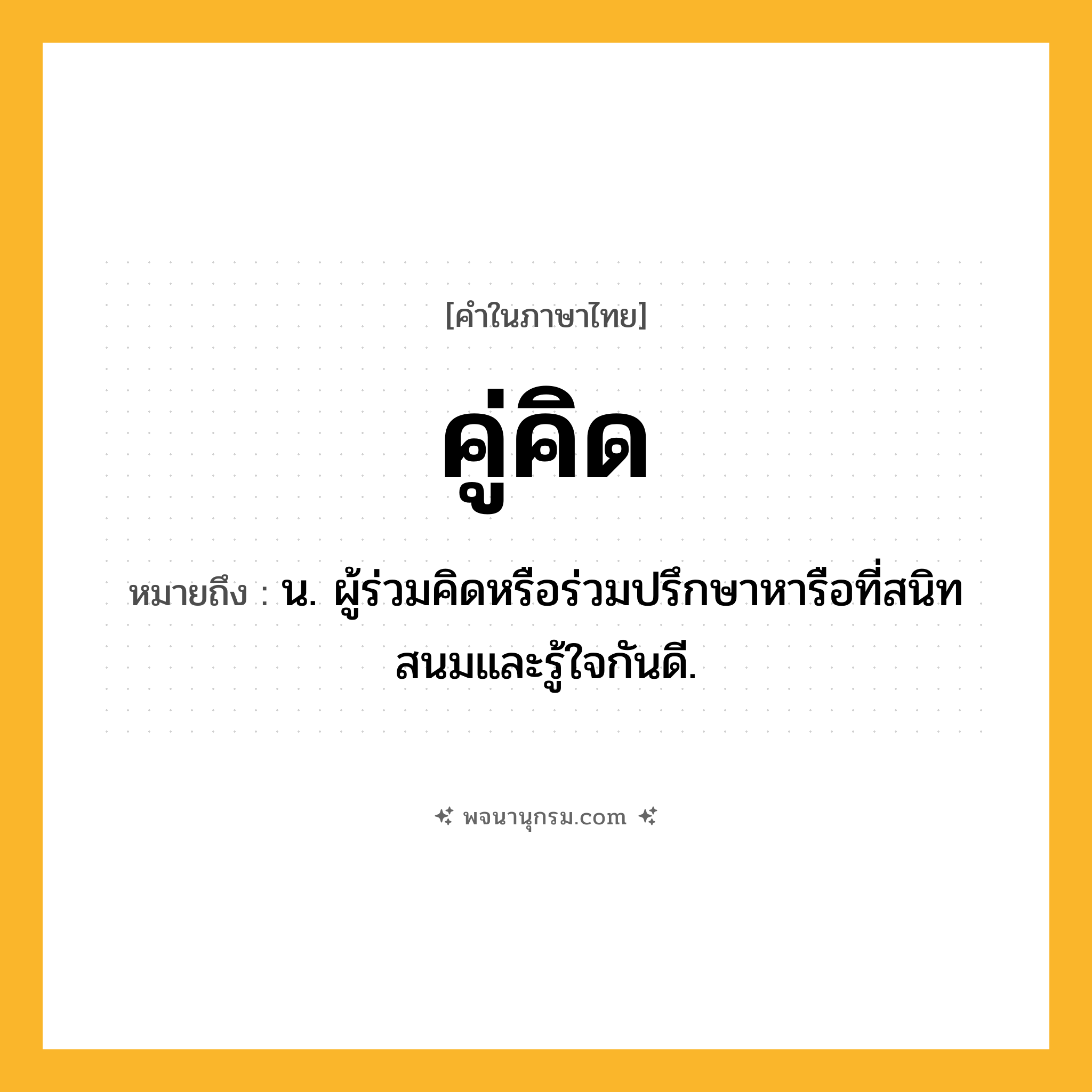 คู่คิด ความหมาย หมายถึงอะไร?, คำในภาษาไทย คู่คิด หมายถึง น. ผู้ร่วมคิดหรือร่วมปรึกษาหารือที่สนิทสนมและรู้ใจกันดี.