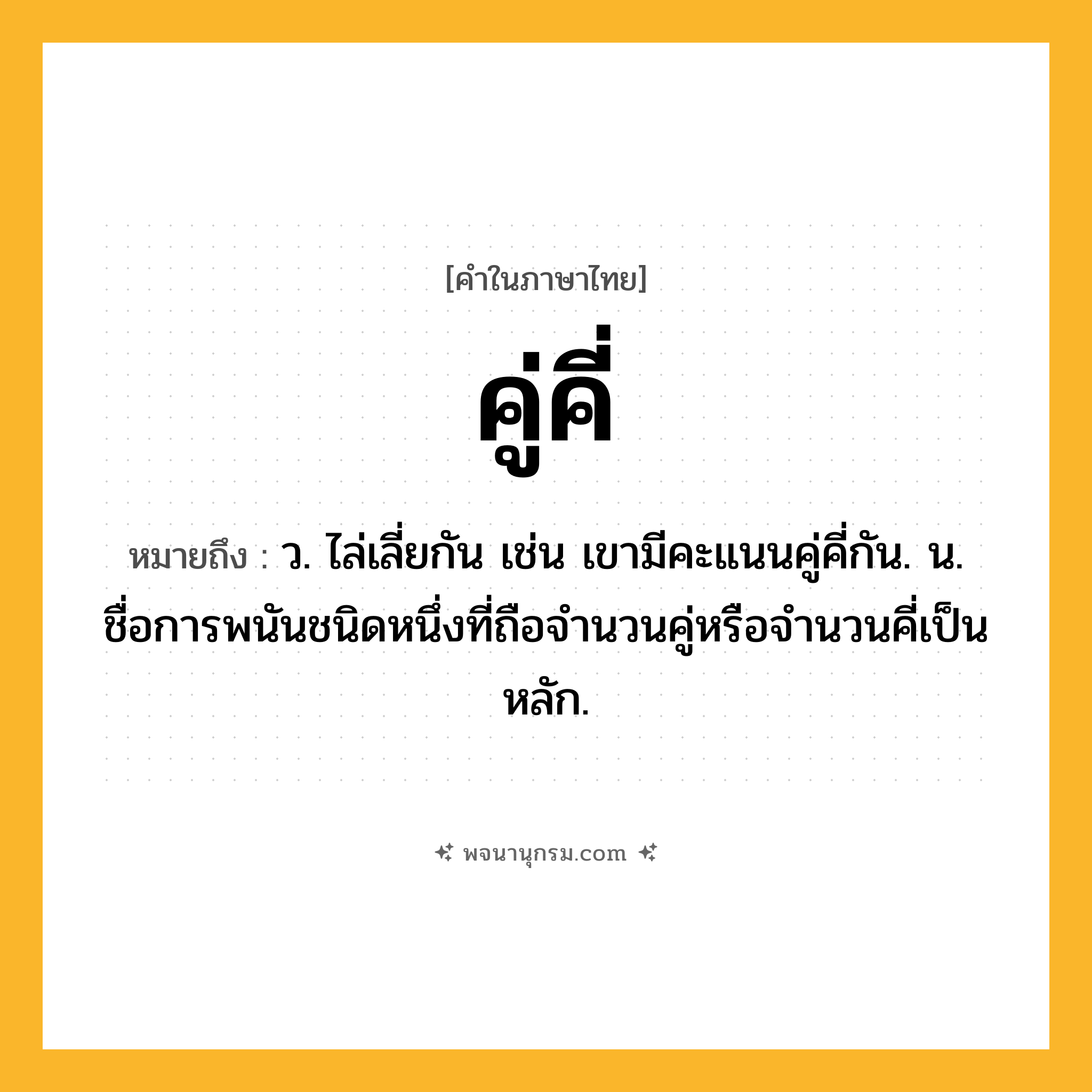 คู่คี่ ความหมาย หมายถึงอะไร?, คำในภาษาไทย คู่คี่ หมายถึง ว. ไล่เลี่ยกัน เช่น เขามีคะแนนคู่คี่กัน. น. ชื่อการพนันชนิดหนึ่งที่ถือจํานวนคู่หรือจํานวนคี่เป็นหลัก.