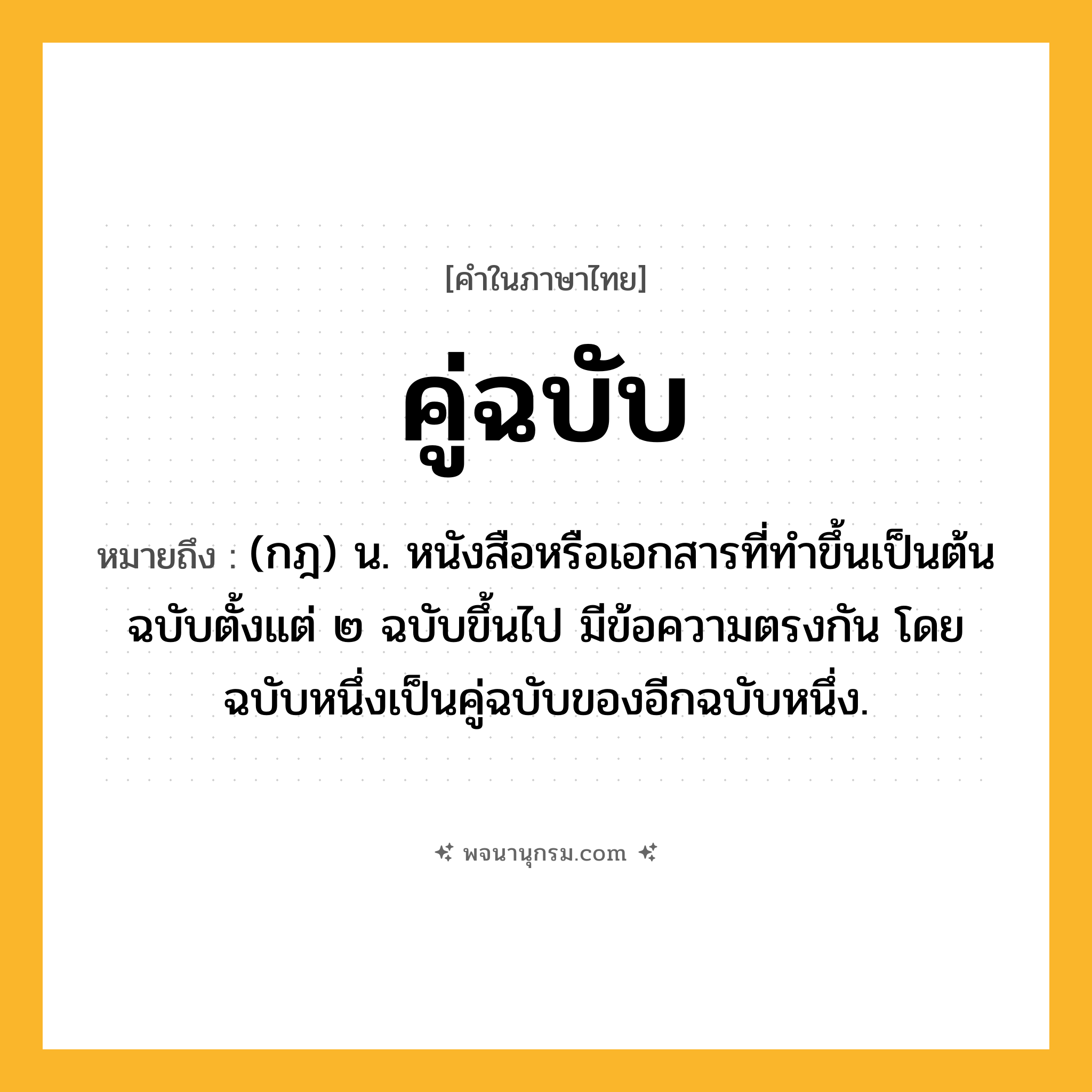 คู่ฉบับ ความหมาย หมายถึงอะไร?, คำในภาษาไทย คู่ฉบับ หมายถึง (กฎ) น. หนังสือหรือเอกสารที่ทําขึ้นเป็นต้นฉบับตั้งแต่ ๒ ฉบับขึ้นไป มีข้อความตรงกัน โดยฉบับหนึ่งเป็นคู่ฉบับของอีกฉบับหนึ่ง.