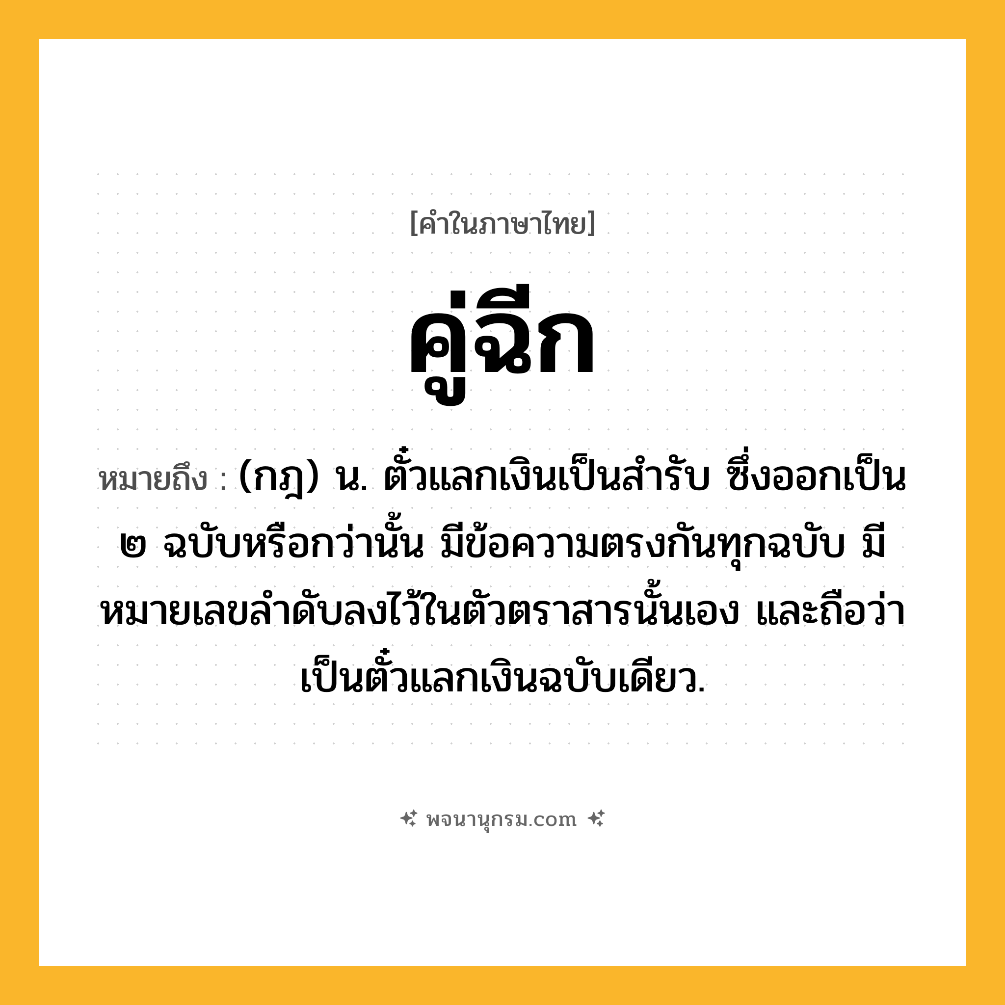 คู่ฉีก ความหมาย หมายถึงอะไร?, คำในภาษาไทย คู่ฉีก หมายถึง (กฎ) น. ตั๋วแลกเงินเป็นสํารับ ซึ่งออกเป็น ๒ ฉบับหรือกว่านั้น มีข้อความตรงกันทุกฉบับ มีหมายเลขลําดับลงไว้ในตัวตราสารนั้นเอง และถือว่าเป็นตั๋วแลกเงินฉบับเดียว.