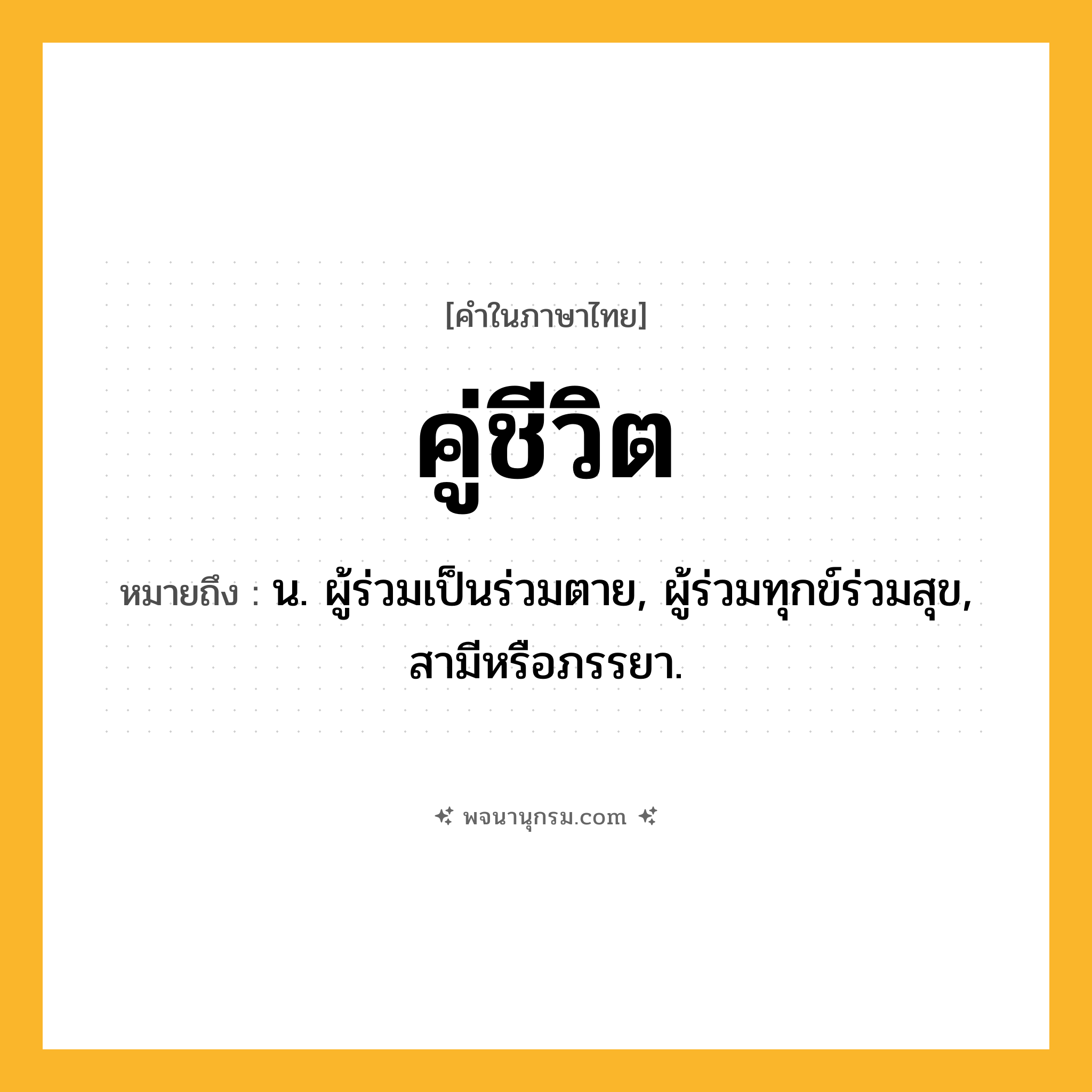 คู่ชีวิต ความหมาย หมายถึงอะไร?, คำในภาษาไทย คู่ชีวิต หมายถึง น. ผู้ร่วมเป็นร่วมตาย, ผู้ร่วมทุกข์ร่วมสุข, สามีหรือภรรยา.