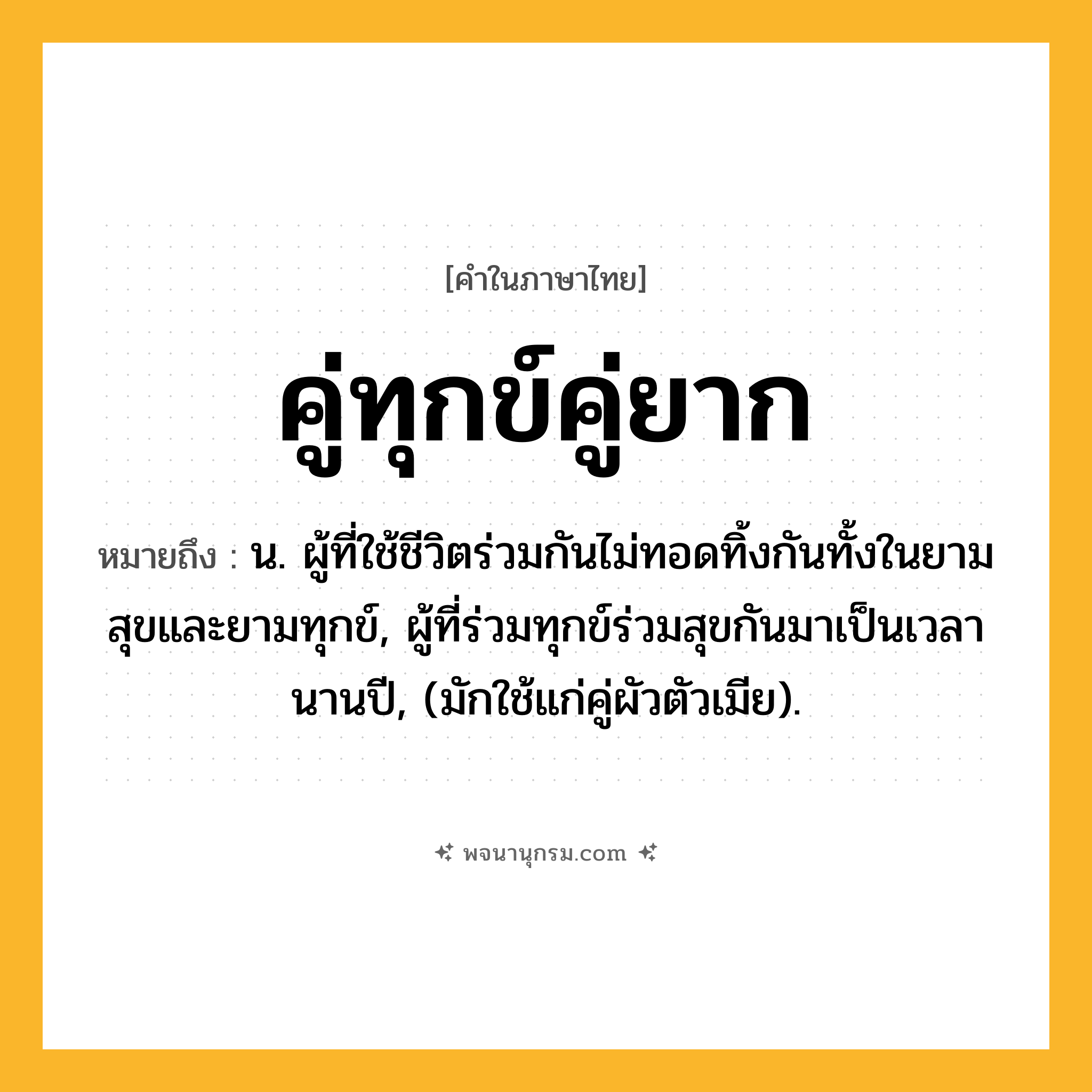 คู่ทุกข์คู่ยาก ความหมาย หมายถึงอะไร?, คำในภาษาไทย คู่ทุกข์คู่ยาก หมายถึง น. ผู้ที่ใช้ชีวิตร่วมกันไม่ทอดทิ้งกันทั้งในยามสุขและยามทุกข์, ผู้ที่ร่วมทุกข์ร่วมสุขกันมาเป็นเวลานานปี, (มักใช้แก่คู่ผัวตัวเมีย).