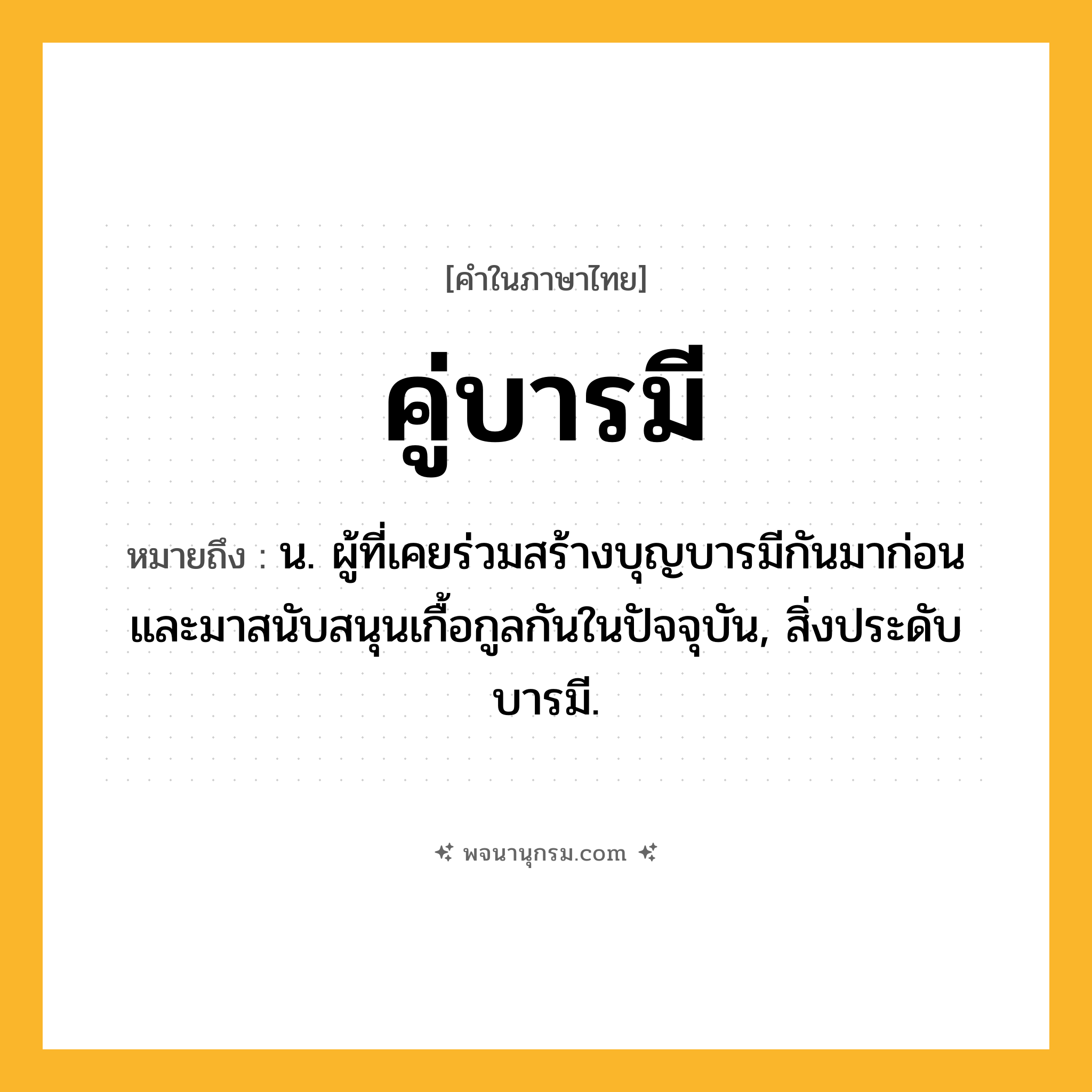 คู่บารมี ความหมาย หมายถึงอะไร?, คำในภาษาไทย คู่บารมี หมายถึง น. ผู้ที่เคยร่วมสร้างบุญบารมีกันมาก่อน และมาสนับสนุนเกื้อกูลกันในปัจจุบัน, สิ่งประดับบารมี.