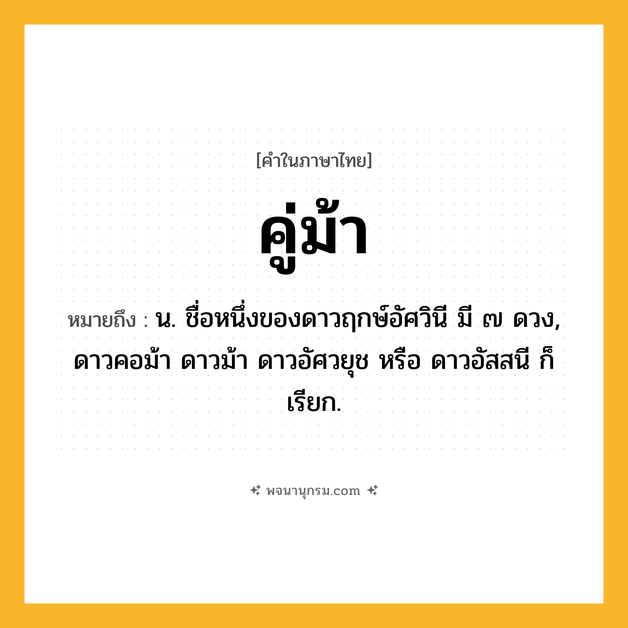 คู่ม้า ความหมาย หมายถึงอะไร?, คำในภาษาไทย คู่ม้า หมายถึง น. ชื่อหนึ่งของดาวฤกษ์อัศวินี มี ๗ ดวง, ดาวคอม้า ดาวม้า ดาวอัศวยุช หรือ ดาวอัสสนี ก็เรียก.
