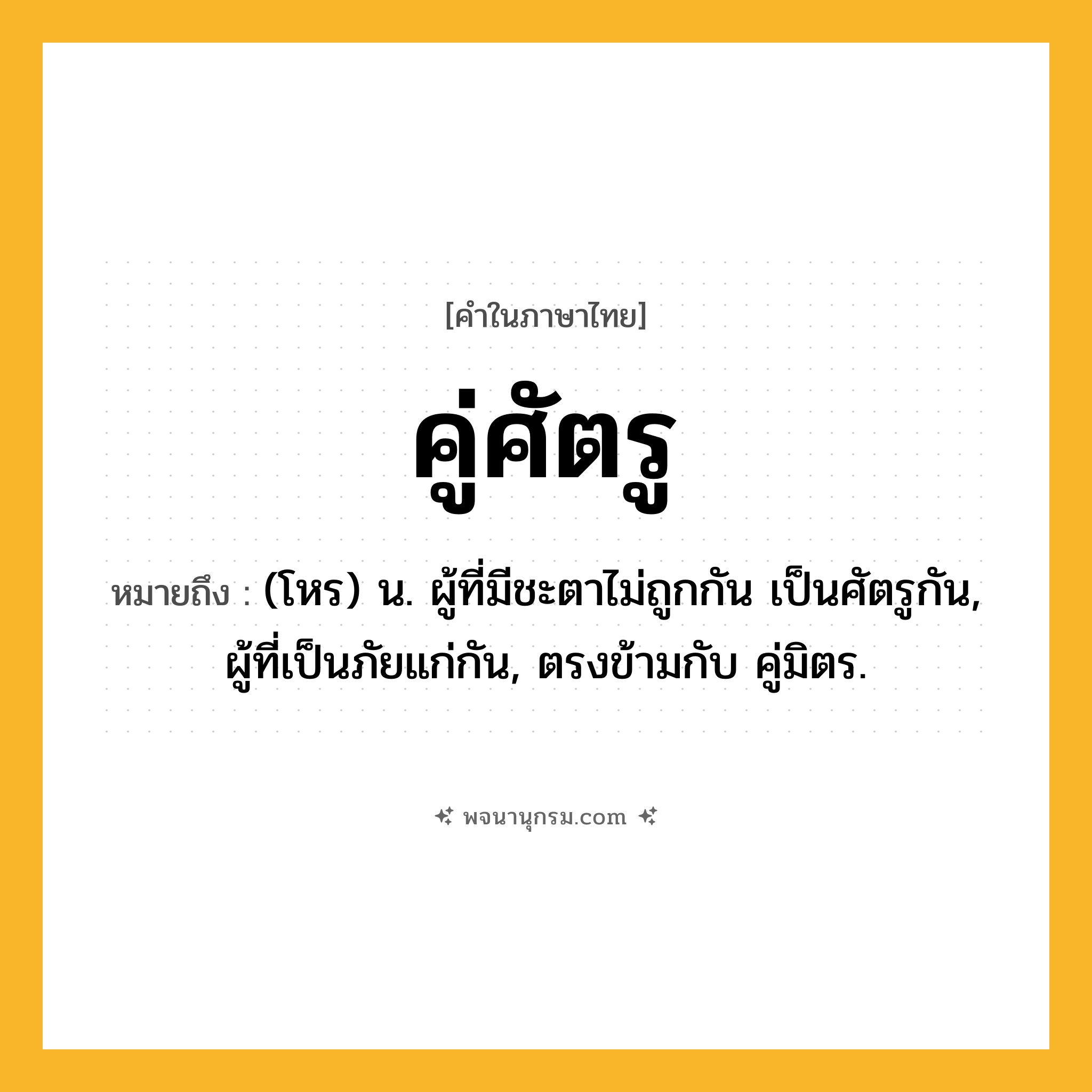 คู่ศัตรู ความหมาย หมายถึงอะไร?, คำในภาษาไทย คู่ศัตรู หมายถึง (โหร) น. ผู้ที่มีชะตาไม่ถูกกัน เป็นศัตรูกัน, ผู้ที่เป็นภัยแก่กัน, ตรงข้ามกับ คู่มิตร.