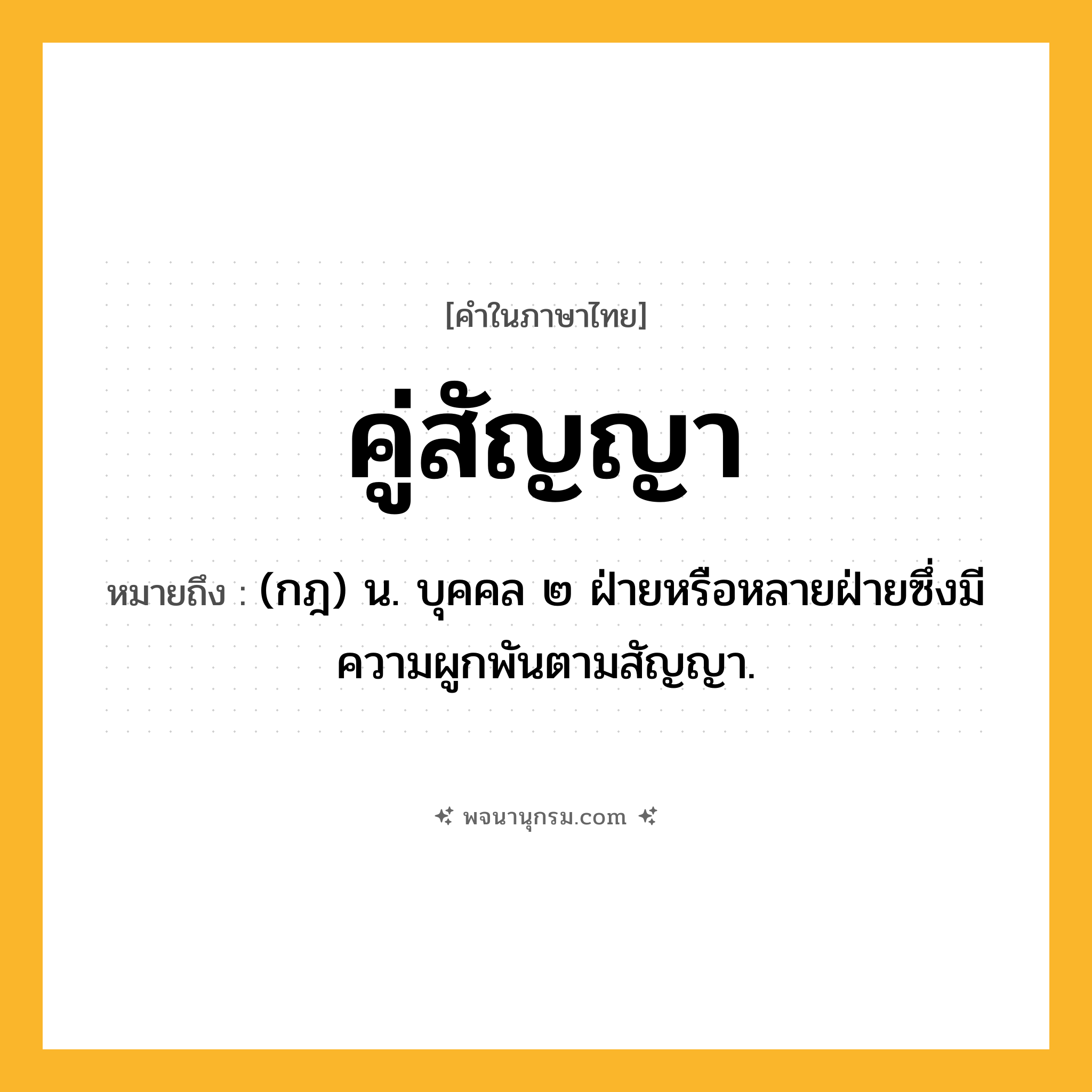 คู่สัญญา ความหมาย หมายถึงอะไร?, คำในภาษาไทย คู่สัญญา หมายถึง (กฎ) น. บุคคล ๒ ฝ่ายหรือหลายฝ่ายซึ่งมีความผูกพันตามสัญญา.