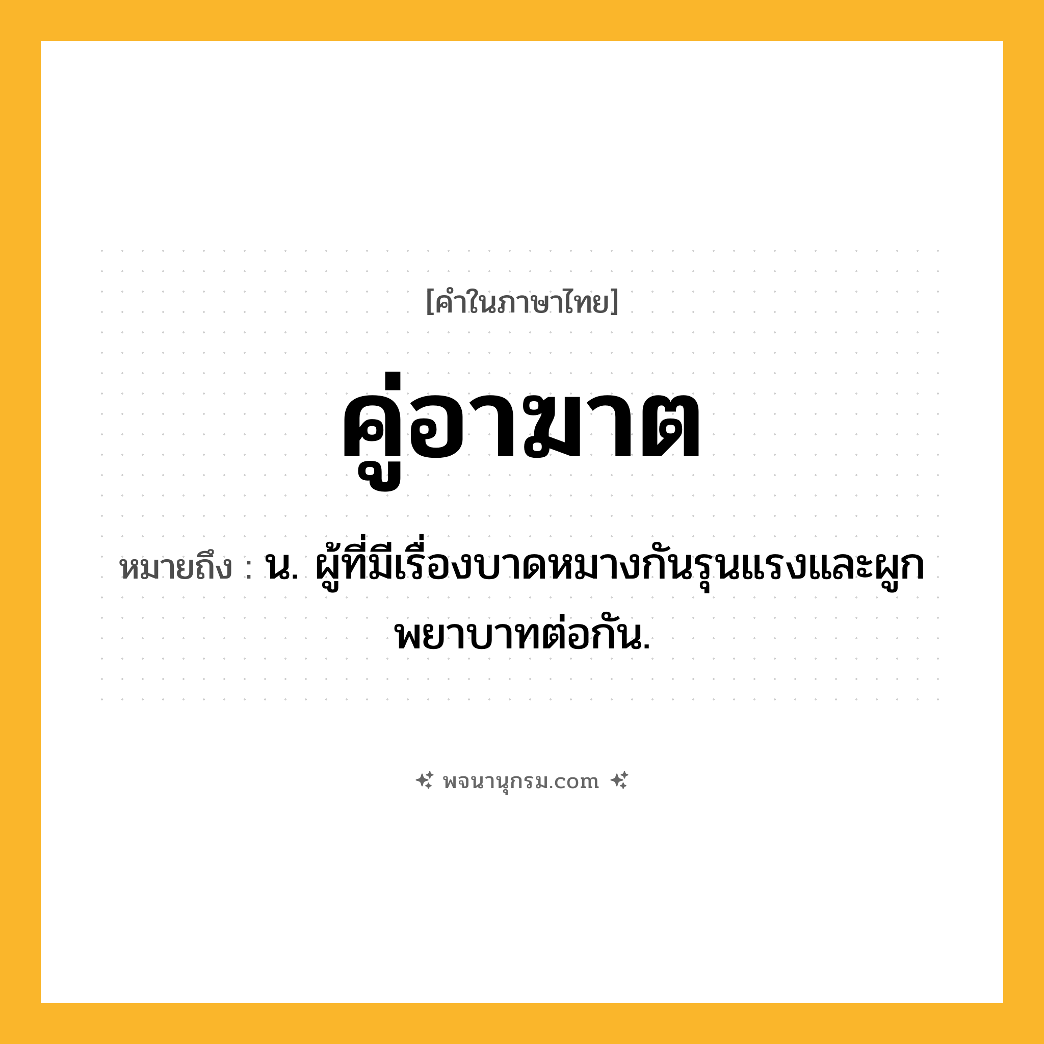 คู่อาฆาต ความหมาย หมายถึงอะไร?, คำในภาษาไทย คู่อาฆาต หมายถึง น. ผู้ที่มีเรื่องบาดหมางกันรุนแรงและผูกพยาบาทต่อกัน.