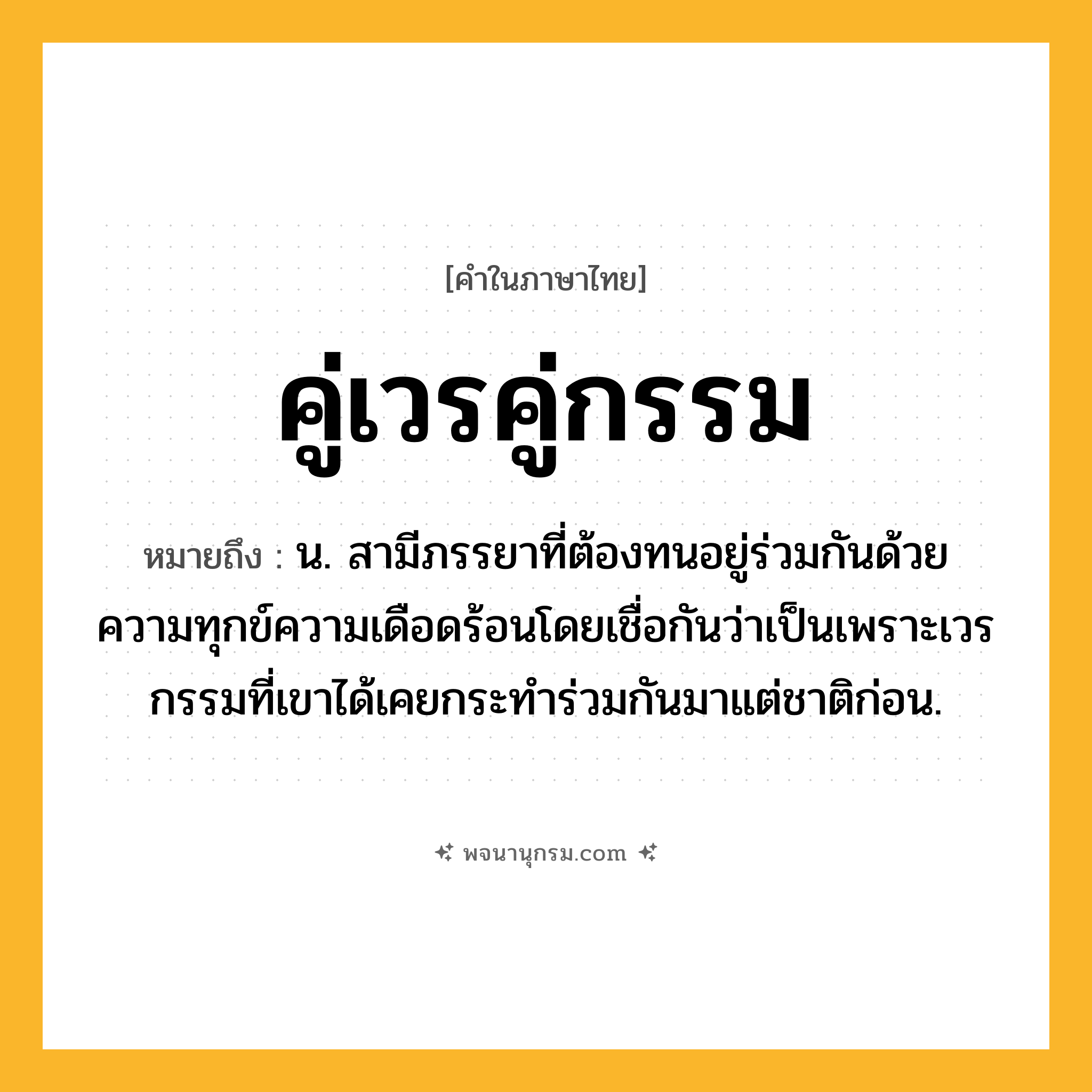 คู่เวรคู่กรรม ความหมาย หมายถึงอะไร?, คำในภาษาไทย คู่เวรคู่กรรม หมายถึง น. สามีภรรยาที่ต้องทนอยู่ร่วมกันด้วยความทุกข์ความเดือดร้อนโดยเชื่อกันว่าเป็นเพราะเวรกรรมที่เขาได้เคยกระทำร่วมกันมาแต่ชาติก่อน.