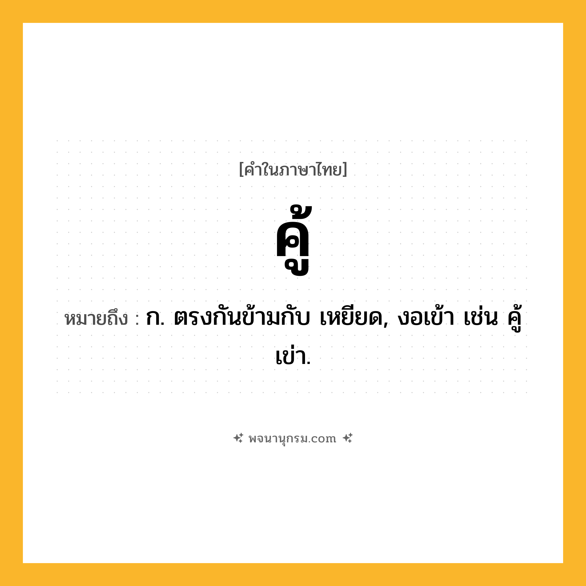 คู้ ความหมาย หมายถึงอะไร?, คำในภาษาไทย คู้ หมายถึง ก. ตรงกันข้ามกับ เหยียด, งอเข้า เช่น คู้เข่า.