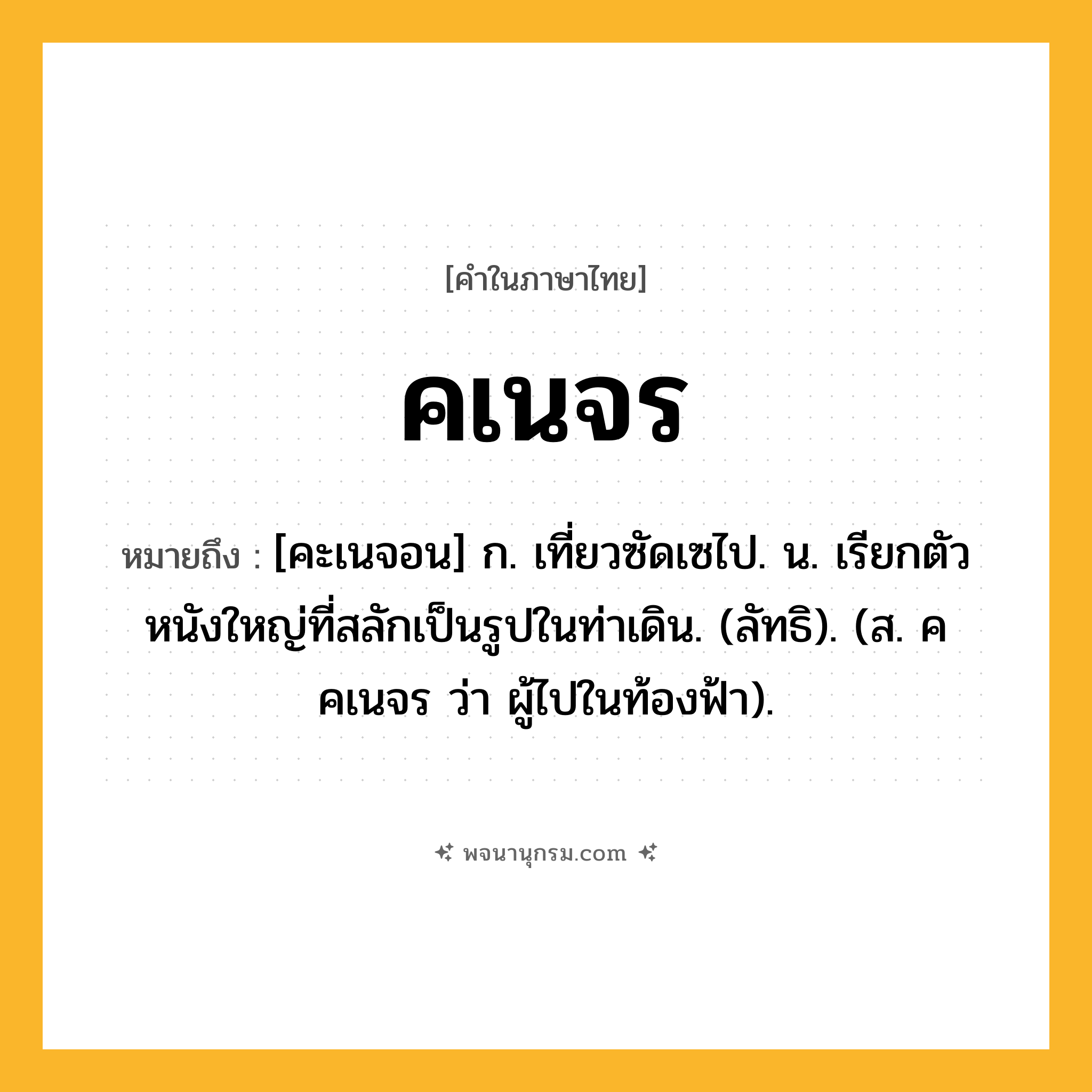 คเนจร ความหมาย หมายถึงอะไร?, คำในภาษาไทย คเนจร หมายถึง [คะเนจอน] ก. เที่ยวซัดเซไป. น. เรียกตัวหนังใหญ่ที่สลักเป็นรูปในท่าเดิน. (ลัทธิ). (ส. คคเนจร ว่า ผู้ไปในท้องฟ้า).