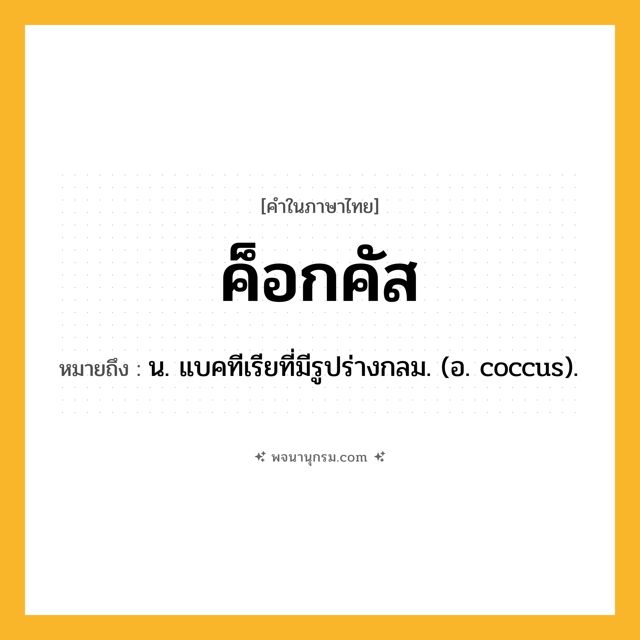 ค็อกคัส ความหมาย หมายถึงอะไร?, คำในภาษาไทย ค็อกคัส หมายถึง น. แบคทีเรียที่มีรูปร่างกลม. (อ. coccus).