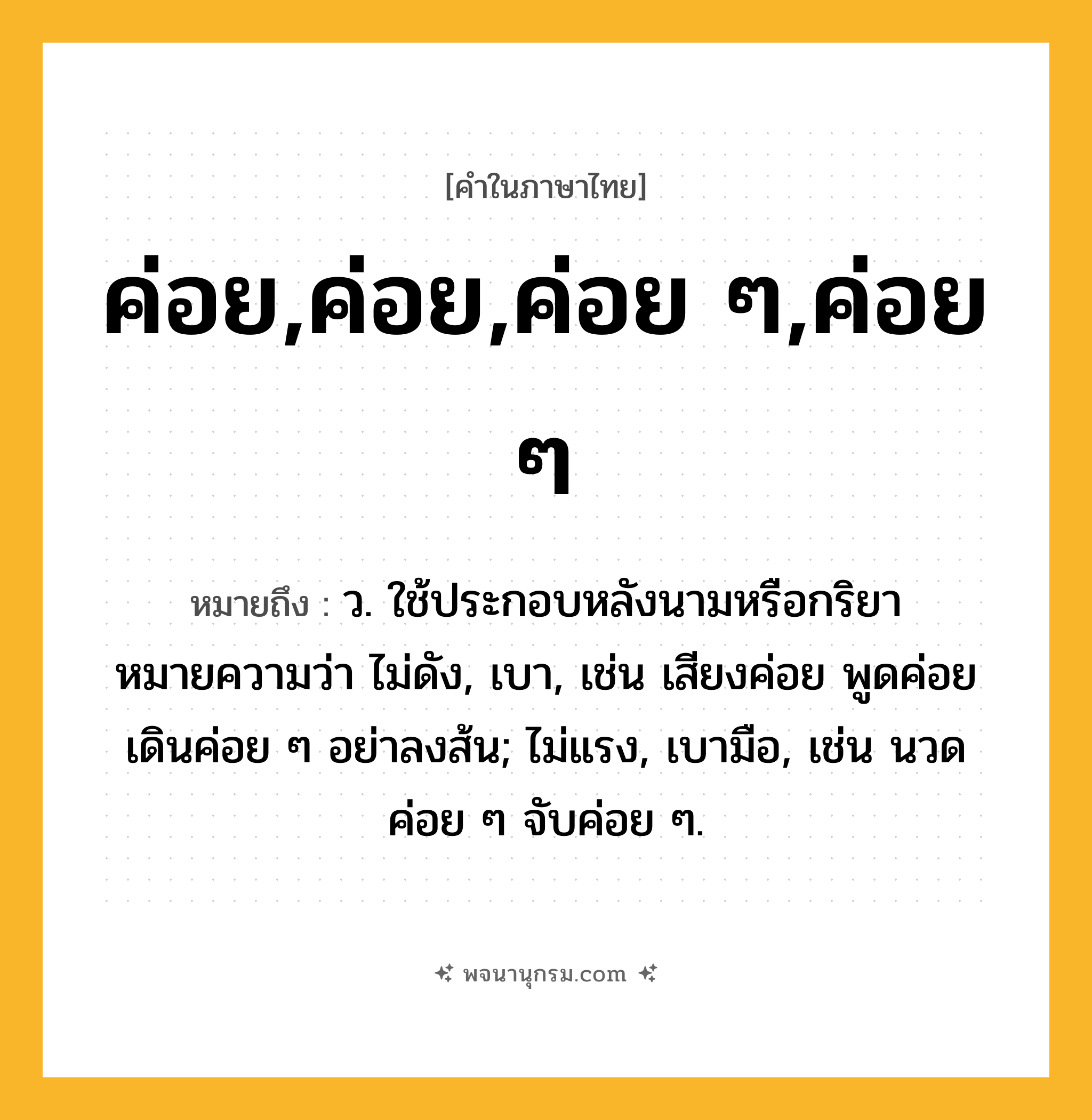ค่อย,ค่อย,ค่อย ๆ,ค่อย ๆ ความหมาย หมายถึงอะไร?, คำในภาษาไทย ค่อย,ค่อย,ค่อย ๆ,ค่อย ๆ หมายถึง ว. ใช้ประกอบหลังนามหรือกริยา หมายความว่า ไม่ดัง, เบา, เช่น เสียงค่อย พูดค่อยเดินค่อย ๆ อย่าลงส้น; ไม่แรง, เบามือ, เช่น นวดค่อย ๆ จับค่อย ๆ.