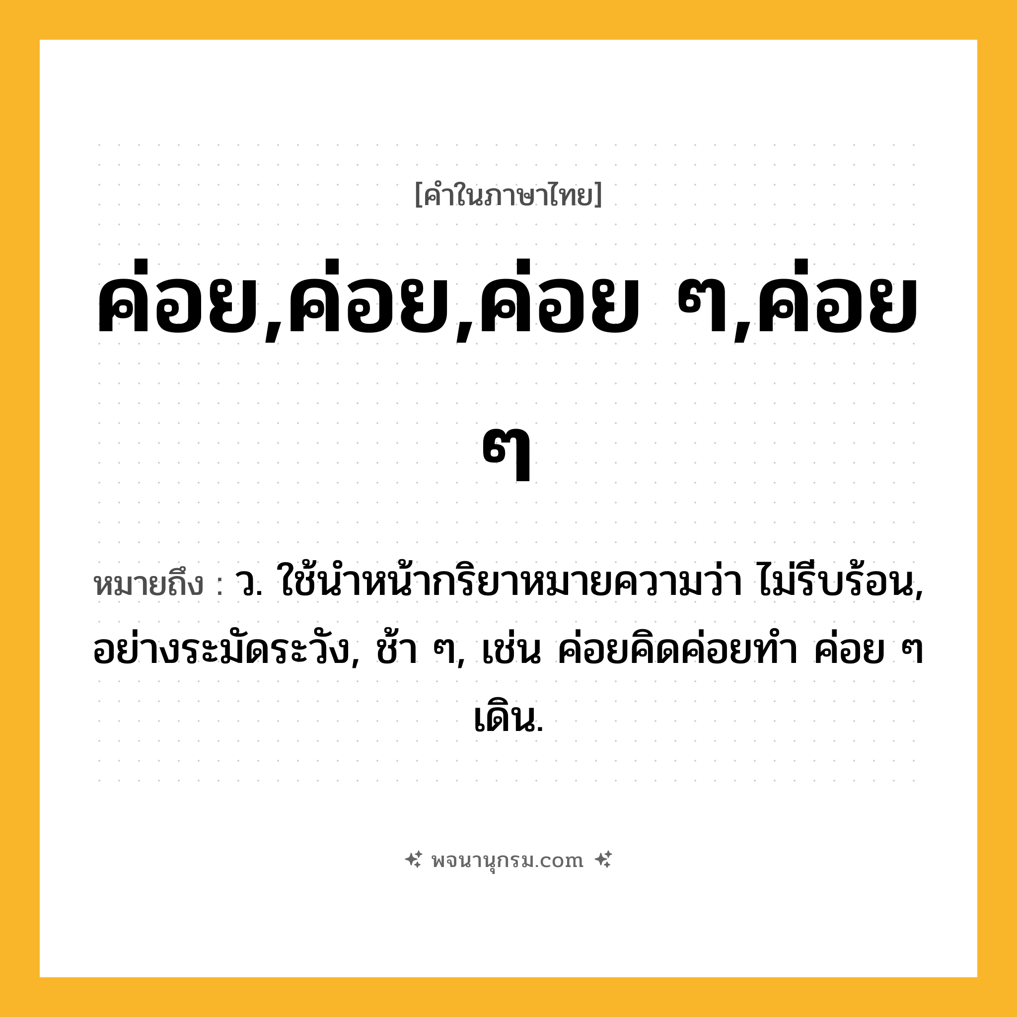 ค่อย,ค่อย,ค่อย ๆ,ค่อย ๆ ความหมาย หมายถึงอะไร?, คำในภาษาไทย ค่อย,ค่อย,ค่อย ๆ,ค่อย ๆ หมายถึง ว. ใช้นําหน้ากริยาหมายความว่า ไม่รีบร้อน, อย่างระมัดระวัง, ช้า ๆ, เช่น ค่อยคิดค่อยทำ ค่อย ๆ เดิน.