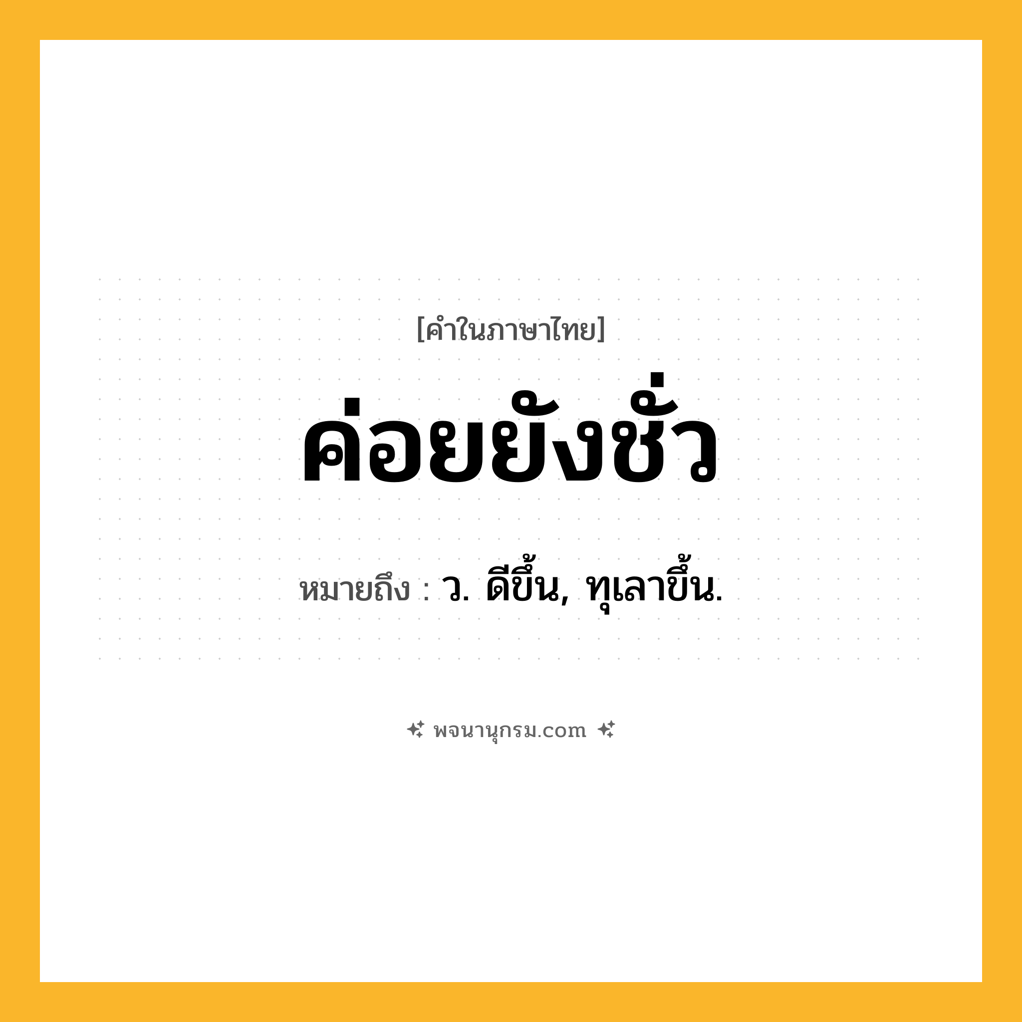 ค่อยยังชั่ว ความหมาย หมายถึงอะไร?, คำในภาษาไทย ค่อยยังชั่ว หมายถึง ว. ดีขึ้น, ทุเลาขึ้น.