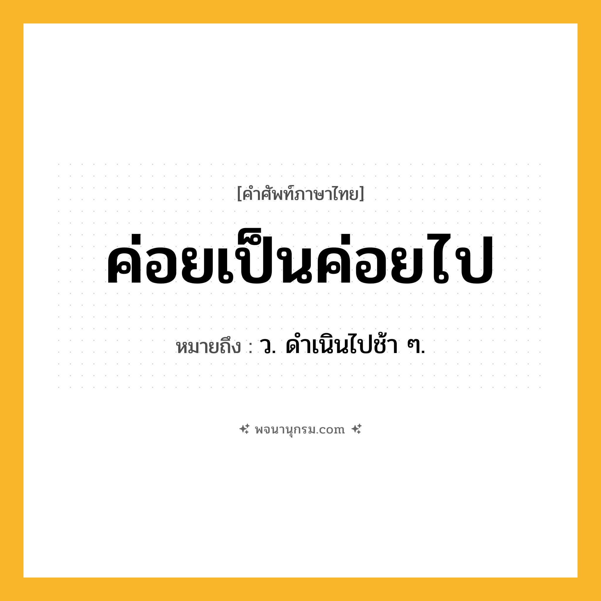 ค่อยเป็นค่อยไป ความหมาย หมายถึงอะไร?, คำในภาษาไทย ค่อยเป็นค่อยไป หมายถึง ว. ดําเนินไปช้า ๆ.