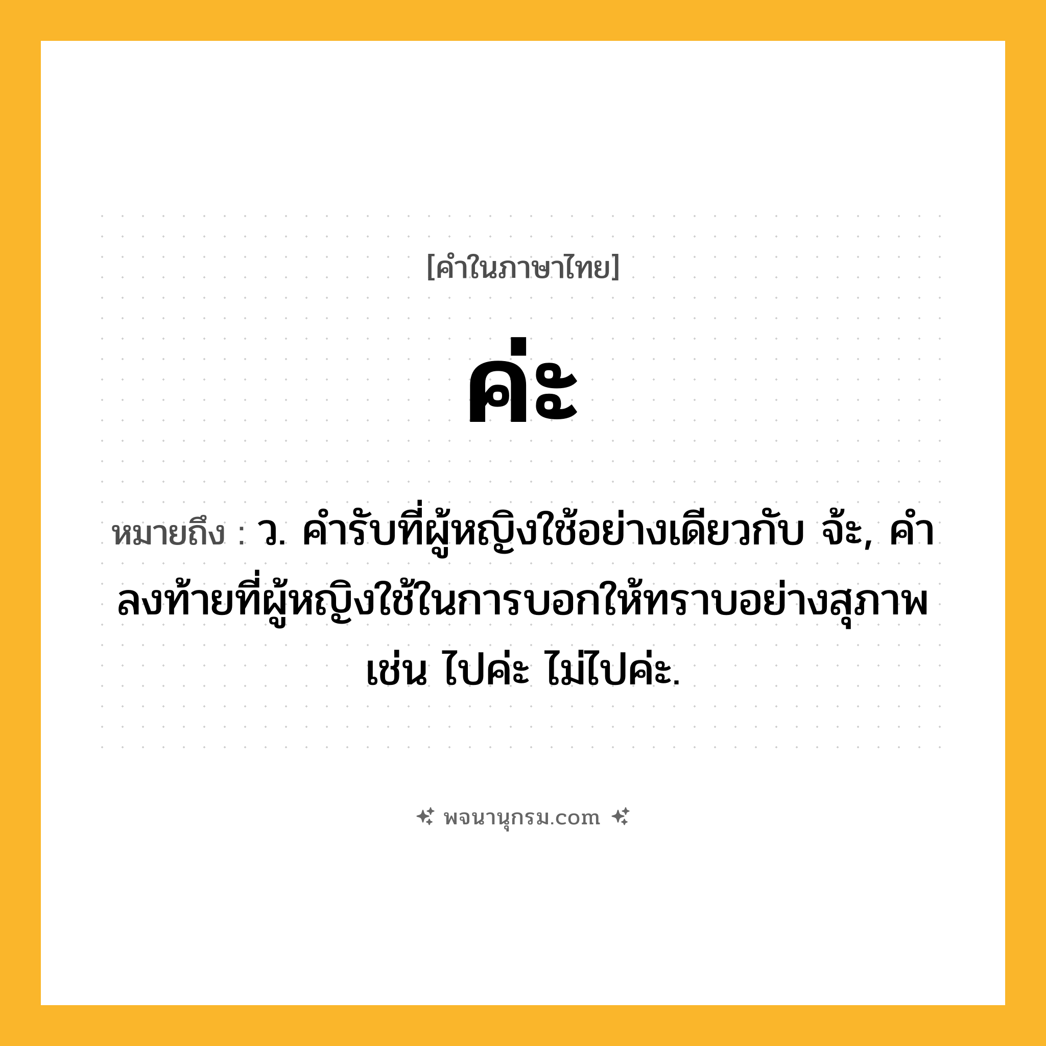 ค่ะ ความหมาย หมายถึงอะไร?, คำในภาษาไทย ค่ะ หมายถึง ว. คํารับที่ผู้หญิงใช้อย่างเดียวกับ จ้ะ, คำลงท้ายที่ผู้หญิงใช้ในการบอกให้ทราบอย่างสุภาพ เช่น ไปค่ะ ไม่ไปค่ะ.