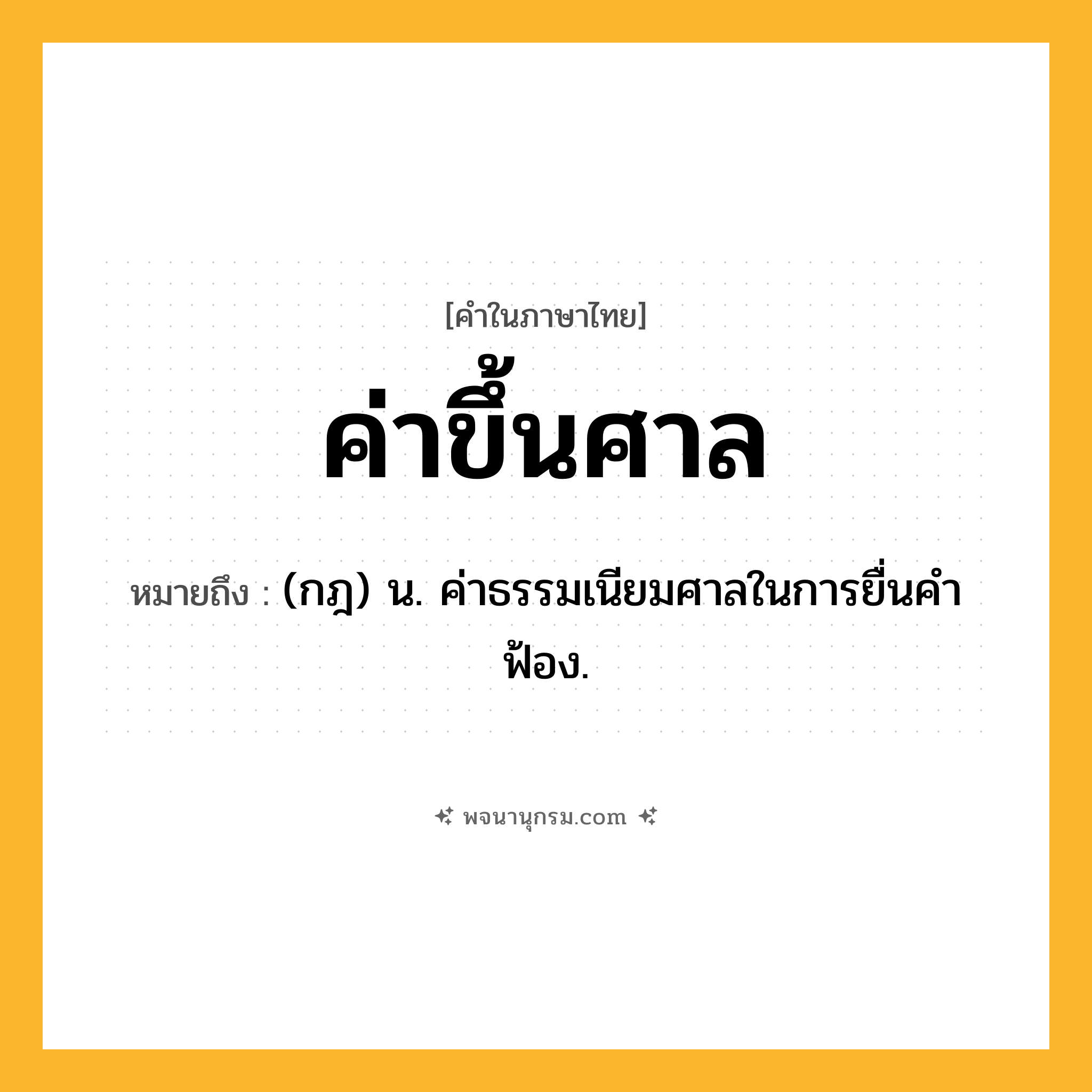 ค่าขึ้นศาล ความหมาย หมายถึงอะไร?, คำในภาษาไทย ค่าขึ้นศาล หมายถึง (กฎ) น. ค่าธรรมเนียมศาลในการยื่นคําฟ้อง.