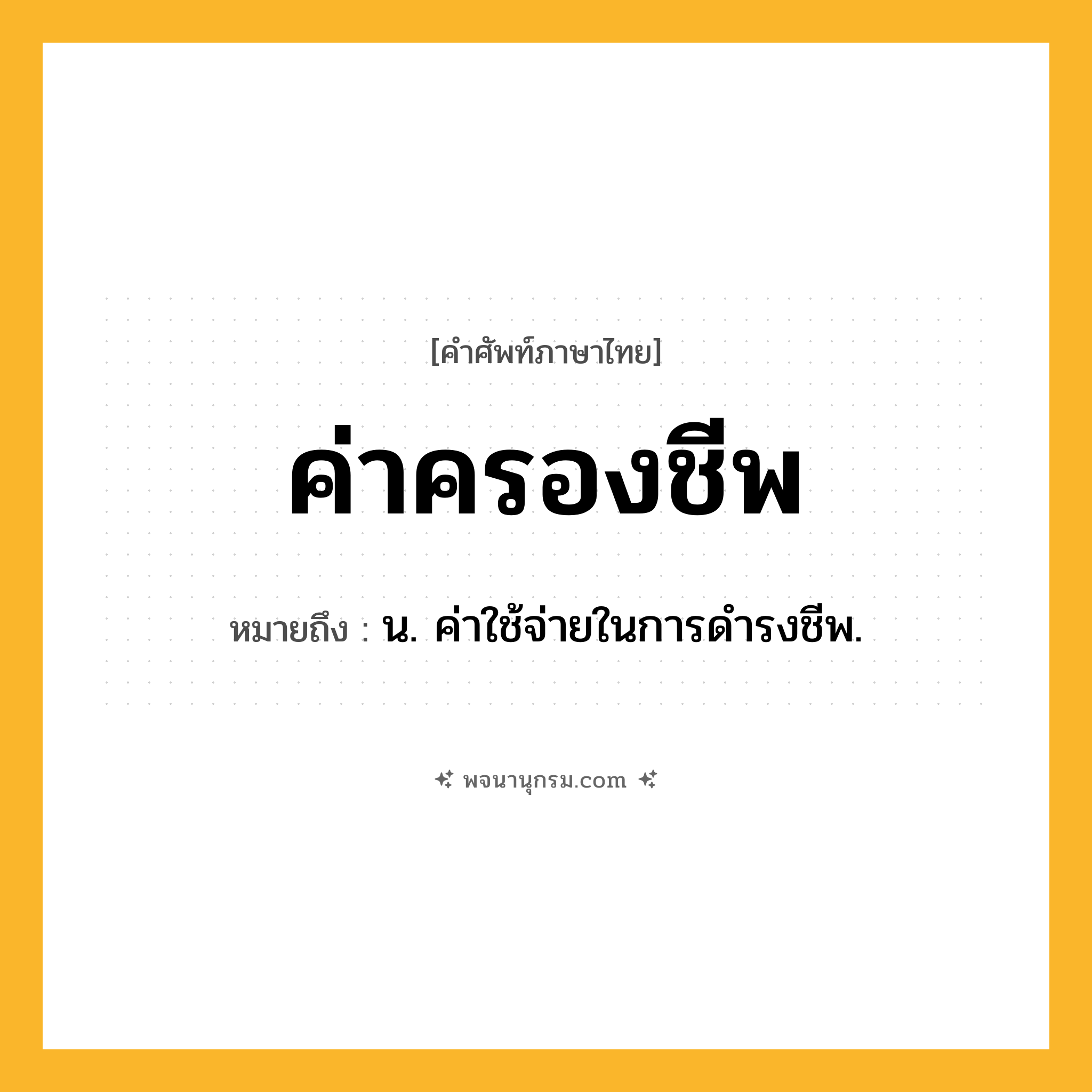 ค่าครองชีพ ความหมาย หมายถึงอะไร?, คำในภาษาไทย ค่าครองชีพ หมายถึง น. ค่าใช้จ่ายในการดํารงชีพ.