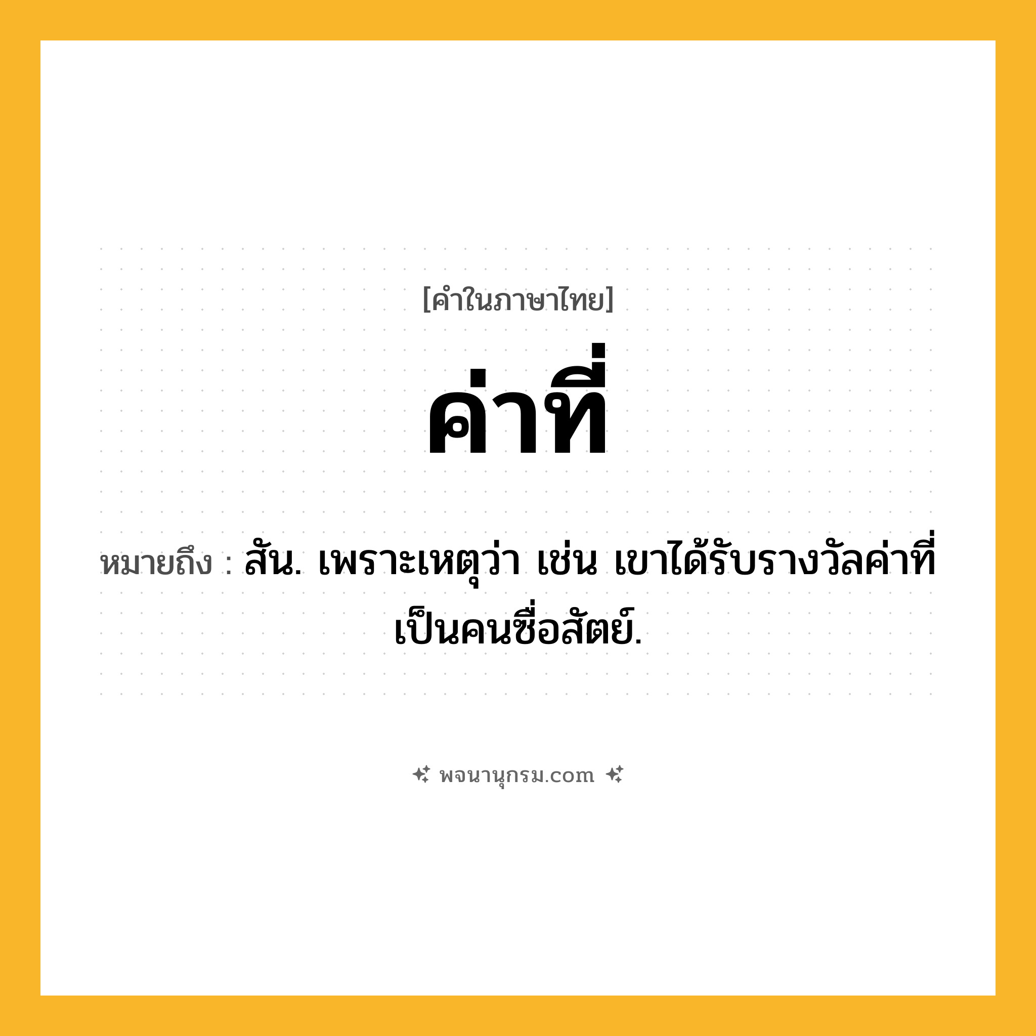 ค่าที่ ความหมาย หมายถึงอะไร?, คำในภาษาไทย ค่าที่ หมายถึง สัน. เพราะเหตุว่า เช่น เขาได้รับรางวัลค่าที่เป็นคนซื่อสัตย์.