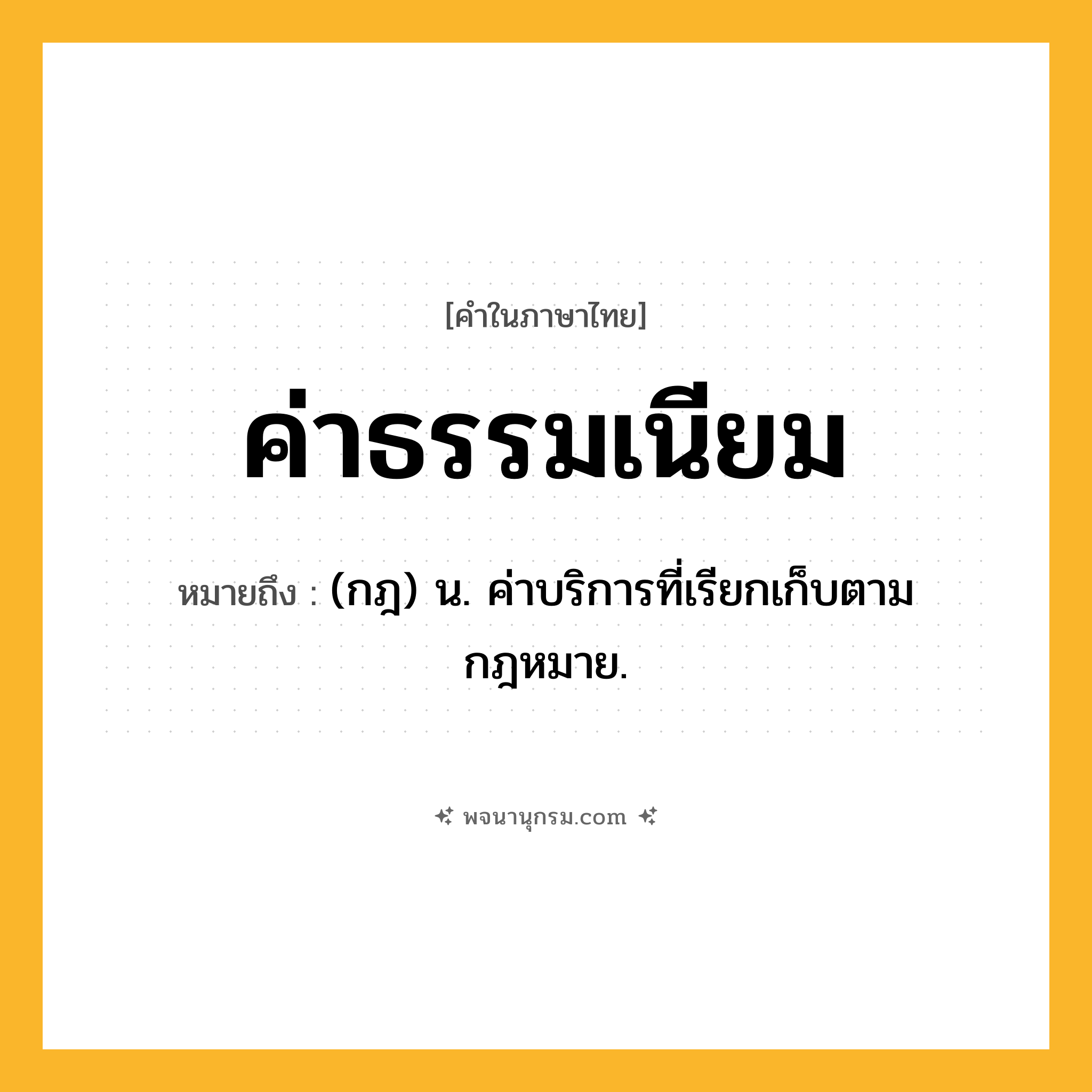 ค่าธรรมเนียม ความหมาย หมายถึงอะไร?, คำในภาษาไทย ค่าธรรมเนียม หมายถึง (กฎ) น. ค่าบริการที่เรียกเก็บตามกฎหมาย.