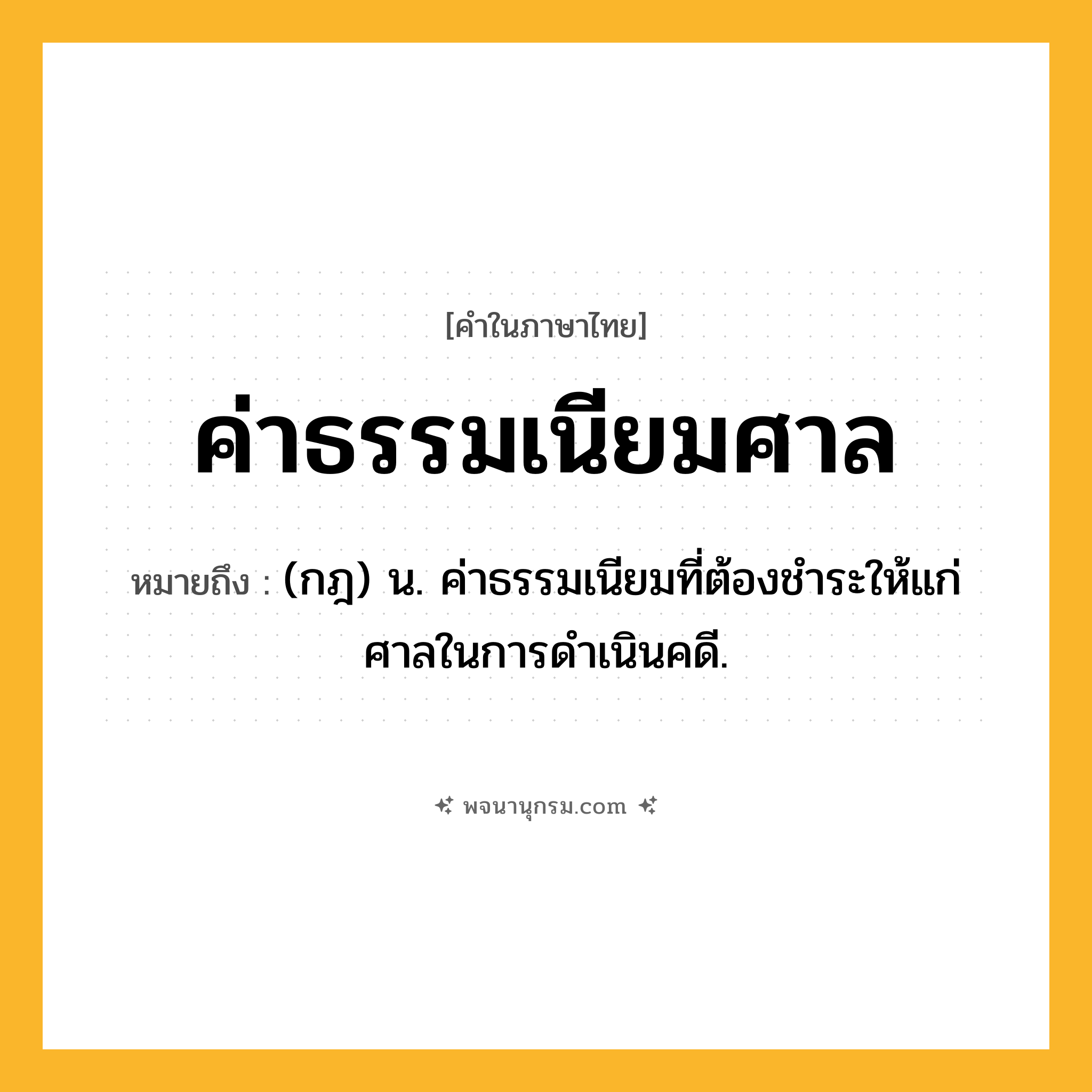 ค่าธรรมเนียมศาล ความหมาย หมายถึงอะไร?, คำในภาษาไทย ค่าธรรมเนียมศาล หมายถึง (กฎ) น. ค่าธรรมเนียมที่ต้องชําระให้แก่ศาลในการดําเนินคดี.