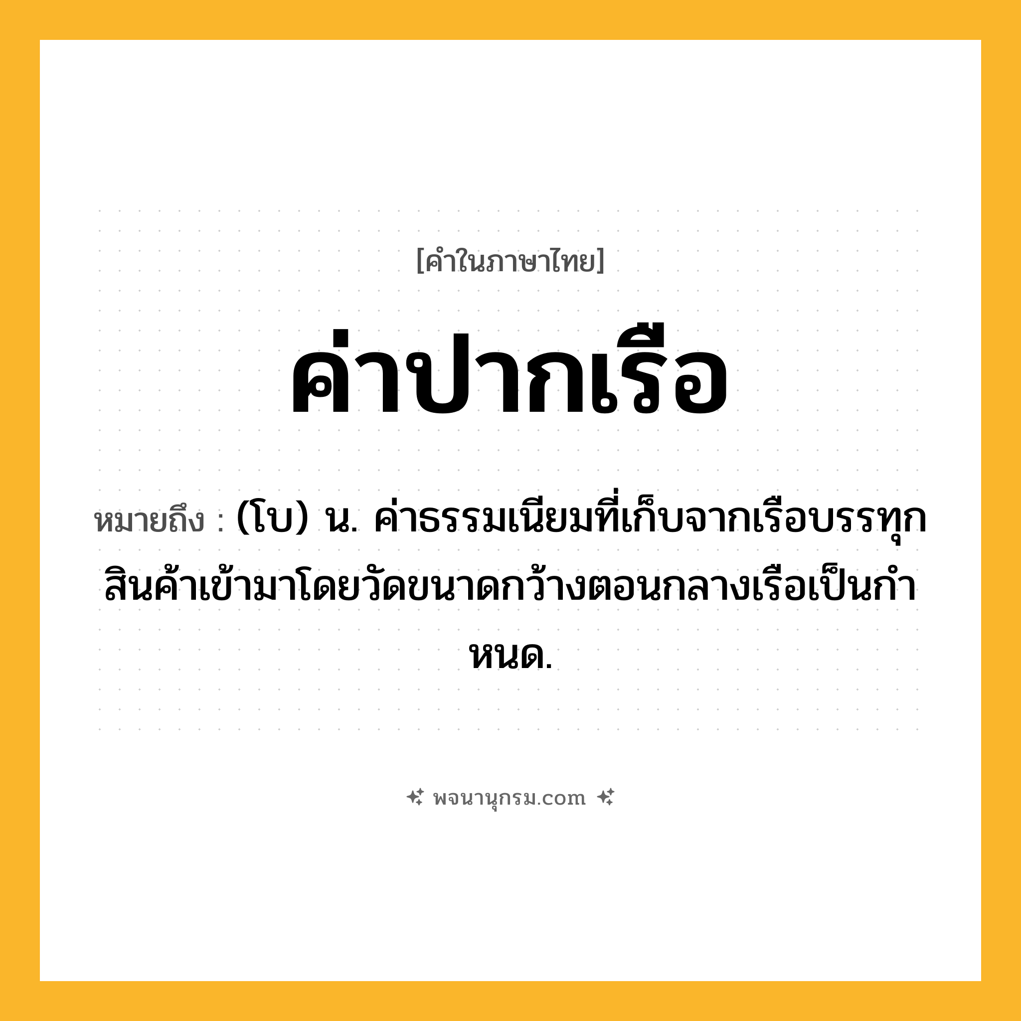 ค่าปากเรือ ความหมาย หมายถึงอะไร?, คำในภาษาไทย ค่าปากเรือ หมายถึง (โบ) น. ค่าธรรมเนียมที่เก็บจากเรือบรรทุกสินค้าเข้ามาโดยวัดขนาดกว้างตอนกลางเรือเป็นกําหนด.