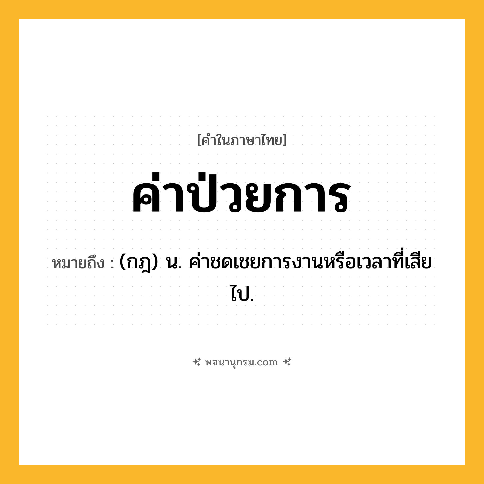 ค่าป่วยการ ความหมาย หมายถึงอะไร?, คำในภาษาไทย ค่าป่วยการ หมายถึง (กฎ) น. ค่าชดเชยการงานหรือเวลาที่เสียไป.