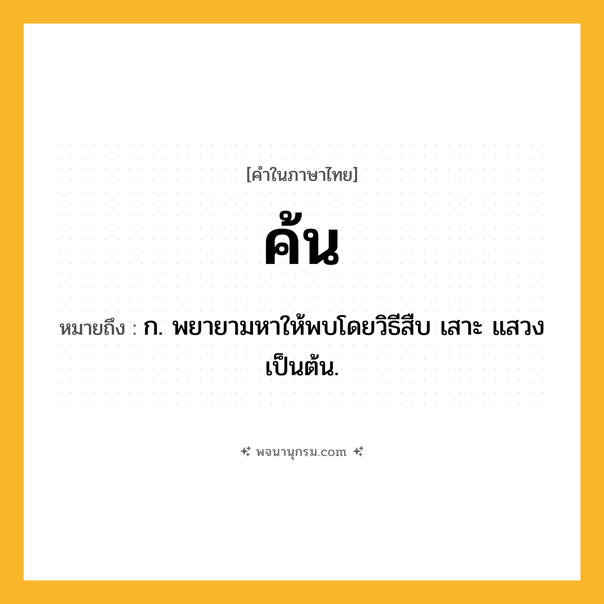 ค้น ความหมาย หมายถึงอะไร?, คำในภาษาไทย ค้น หมายถึง ก. พยายามหาให้พบโดยวิธีสืบ เสาะ แสวง เป็นต้น.