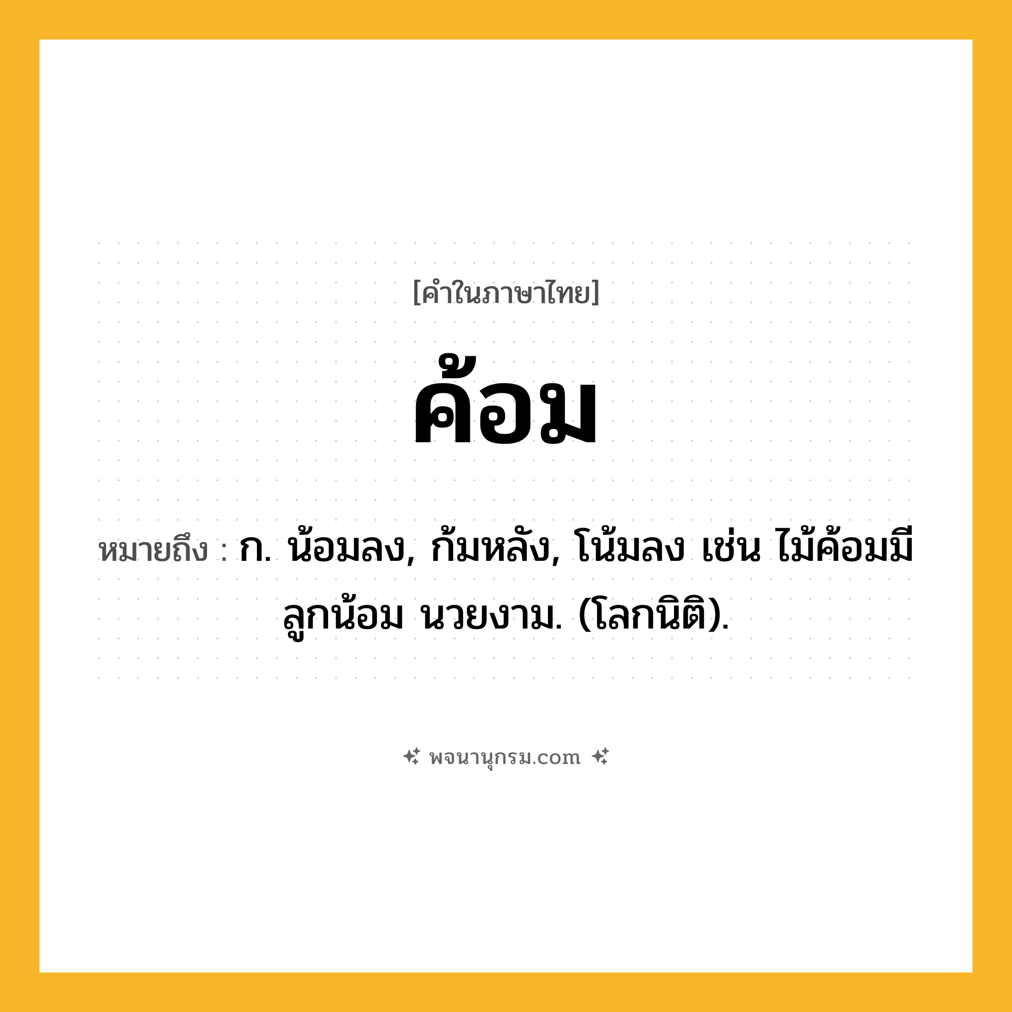 ค้อม ความหมาย หมายถึงอะไร?, คำในภาษาไทย ค้อม หมายถึง ก. น้อมลง, ก้มหลัง, โน้มลง เช่น ไม้ค้อมมีลูกน้อม นวยงาม. (โลกนิติ).