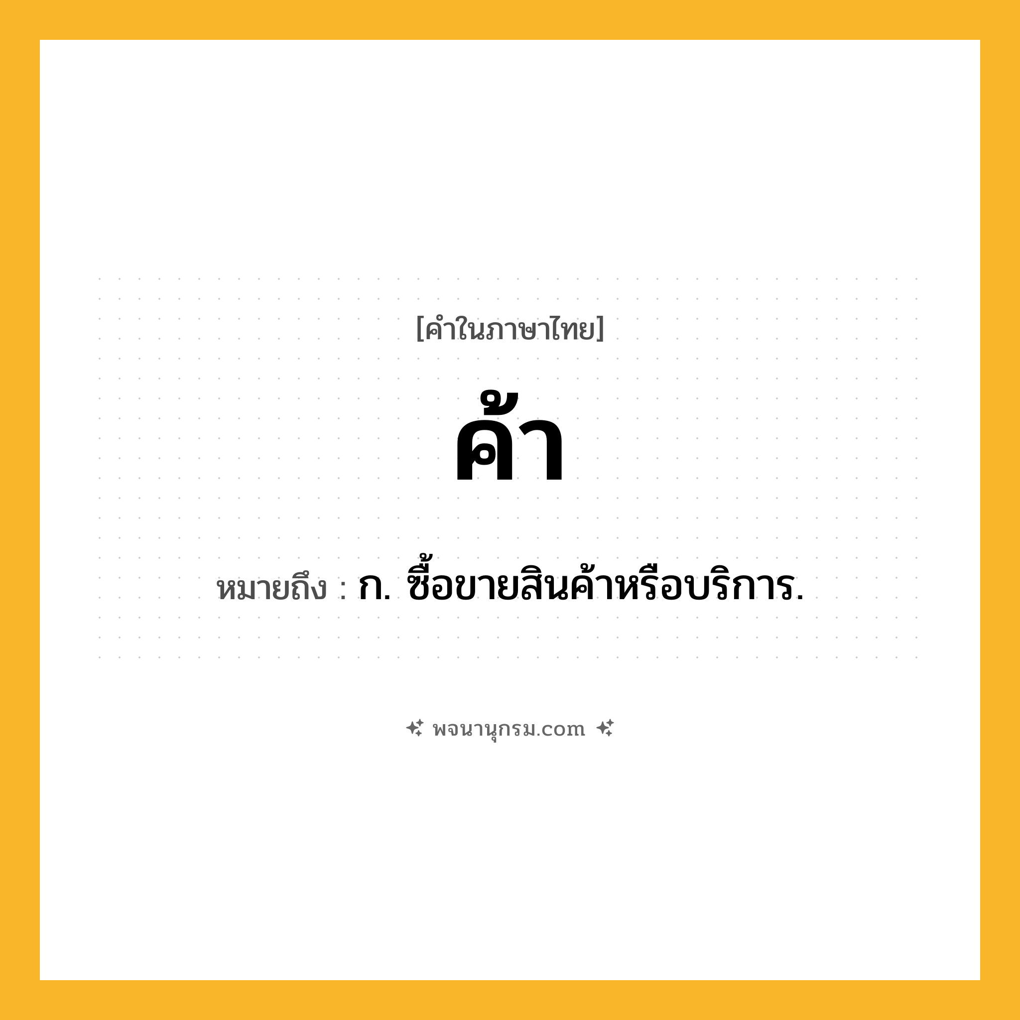 ค้า ความหมาย หมายถึงอะไร?, คำในภาษาไทย ค้า หมายถึง ก. ซื้อขายสินค้าหรือบริการ.