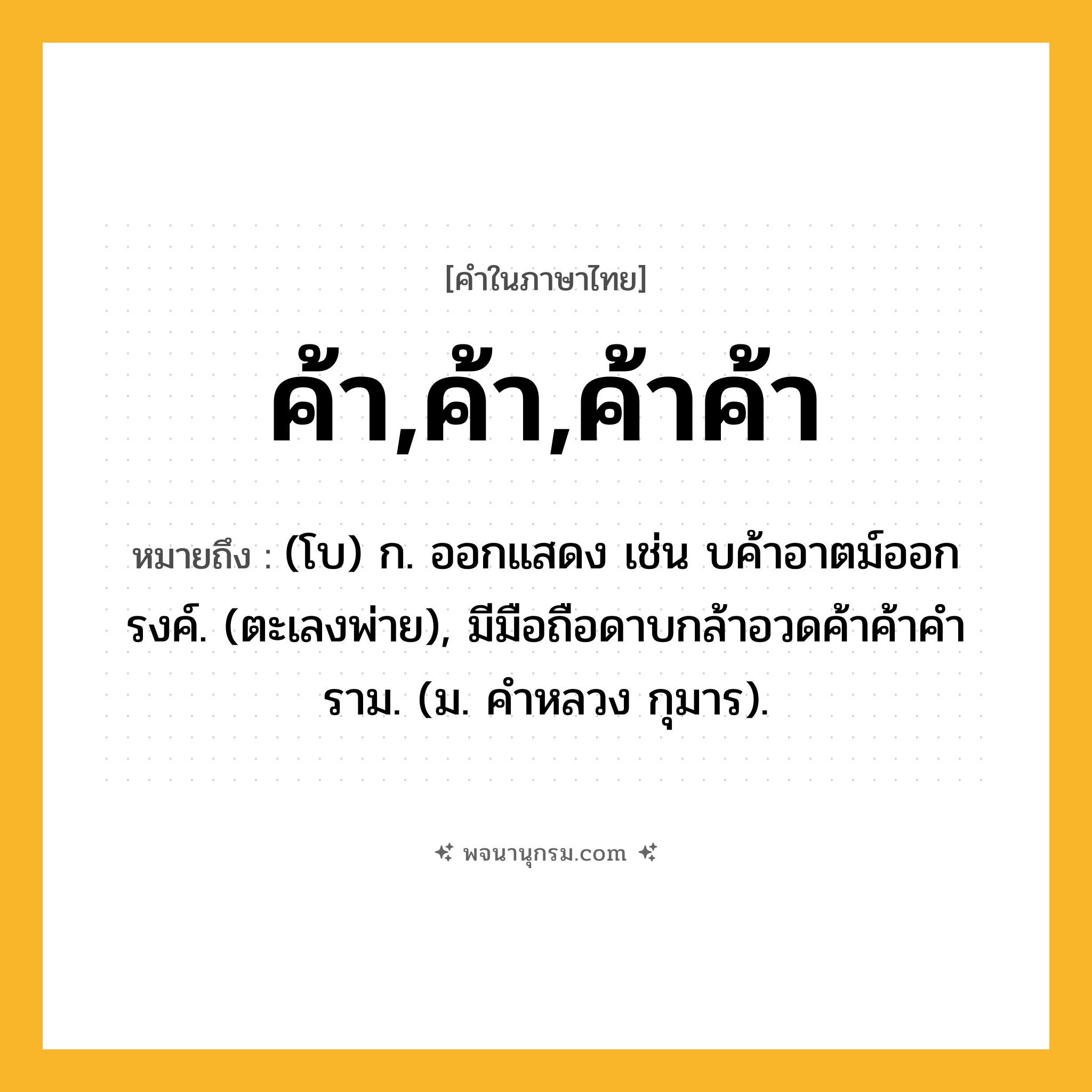 ค้า,ค้า,ค้าค้า ความหมาย หมายถึงอะไร?, คำในภาษาไทย ค้า,ค้า,ค้าค้า หมายถึง (โบ) ก. ออกแสดง เช่น บค้าอาตม์ออกรงค์. (ตะเลงพ่าย), มีมือถือดาบกล้าอวดค้าค้าคําราม. (ม. คําหลวง กุมาร).