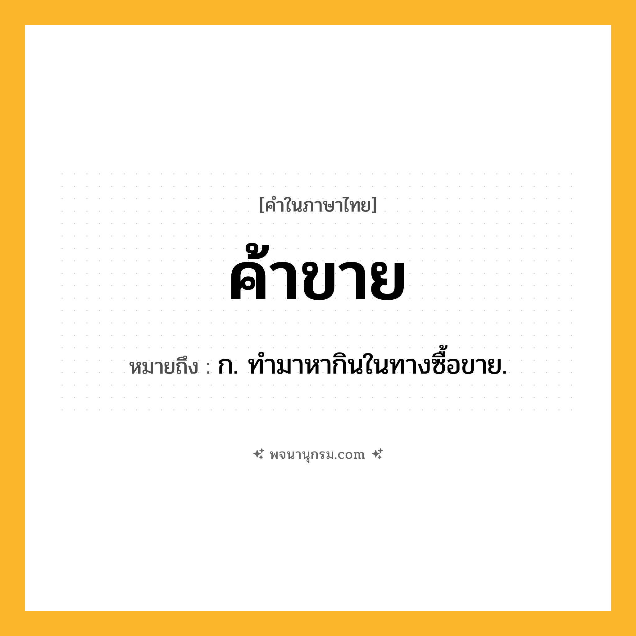 ค้าขาย ความหมาย หมายถึงอะไร?, คำในภาษาไทย ค้าขาย หมายถึง ก. ทํามาหากินในทางซื้อขาย.