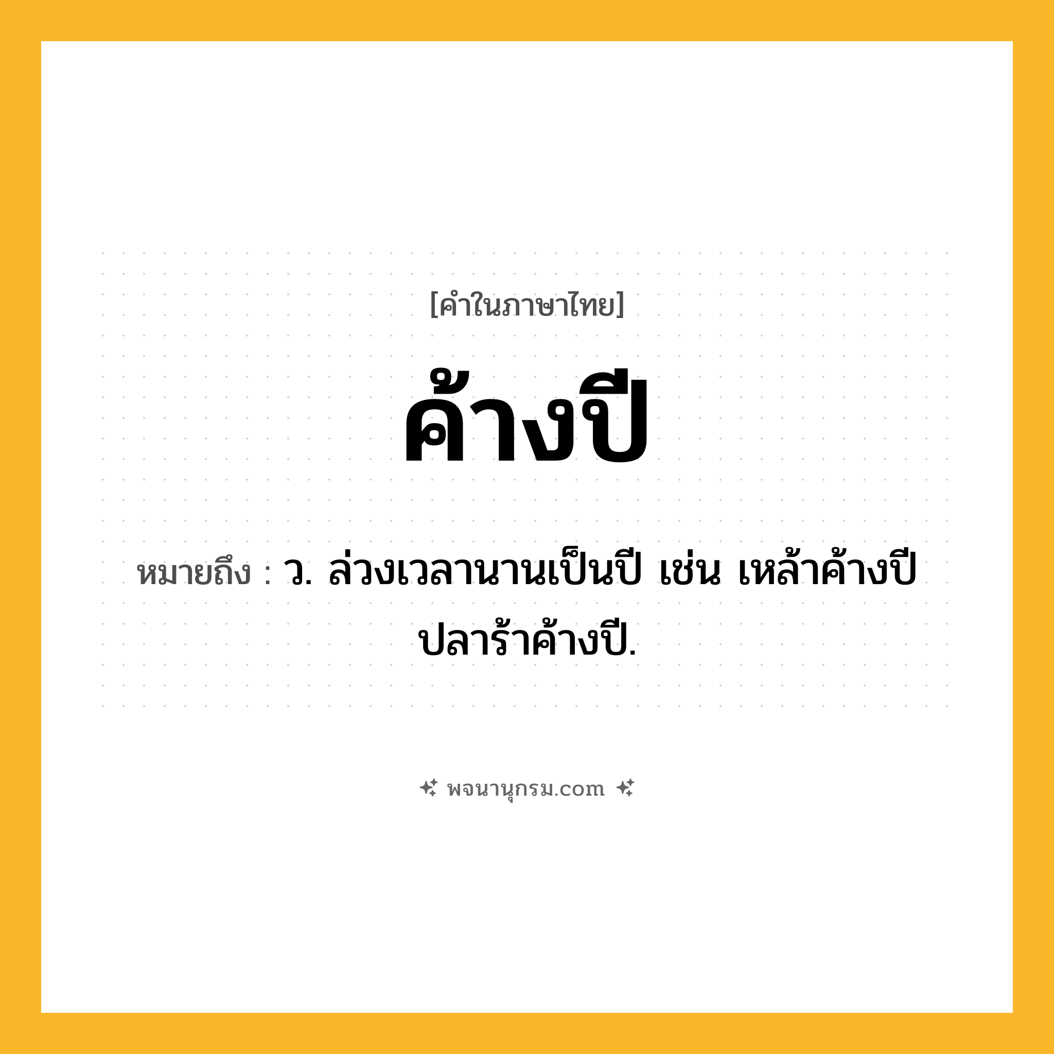 ค้างปี ความหมาย หมายถึงอะไร?, คำในภาษาไทย ค้างปี หมายถึง ว. ล่วงเวลานานเป็นปี เช่น เหล้าค้างปี ปลาร้าค้างปี.