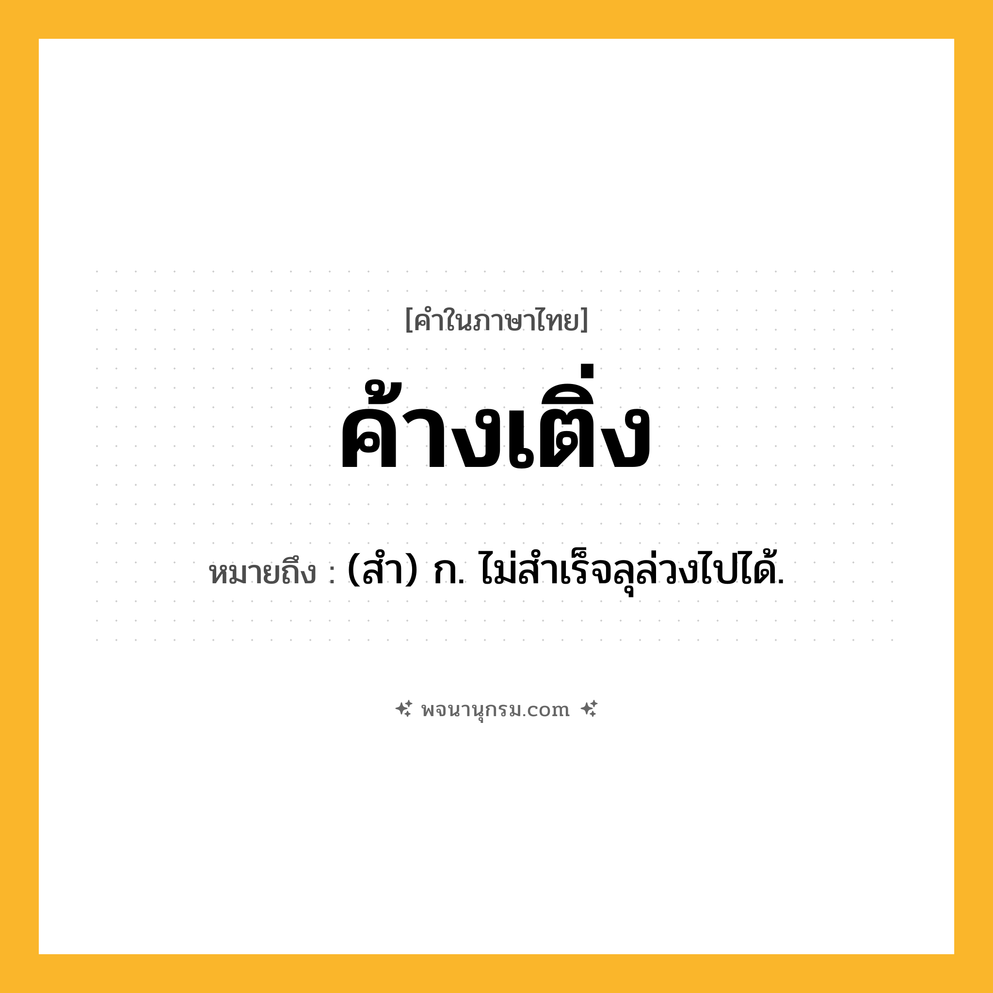 ค้างเติ่ง ความหมาย หมายถึงอะไร?, คำในภาษาไทย ค้างเติ่ง หมายถึง (สำ) ก. ไม่สําเร็จลุล่วงไปได้.