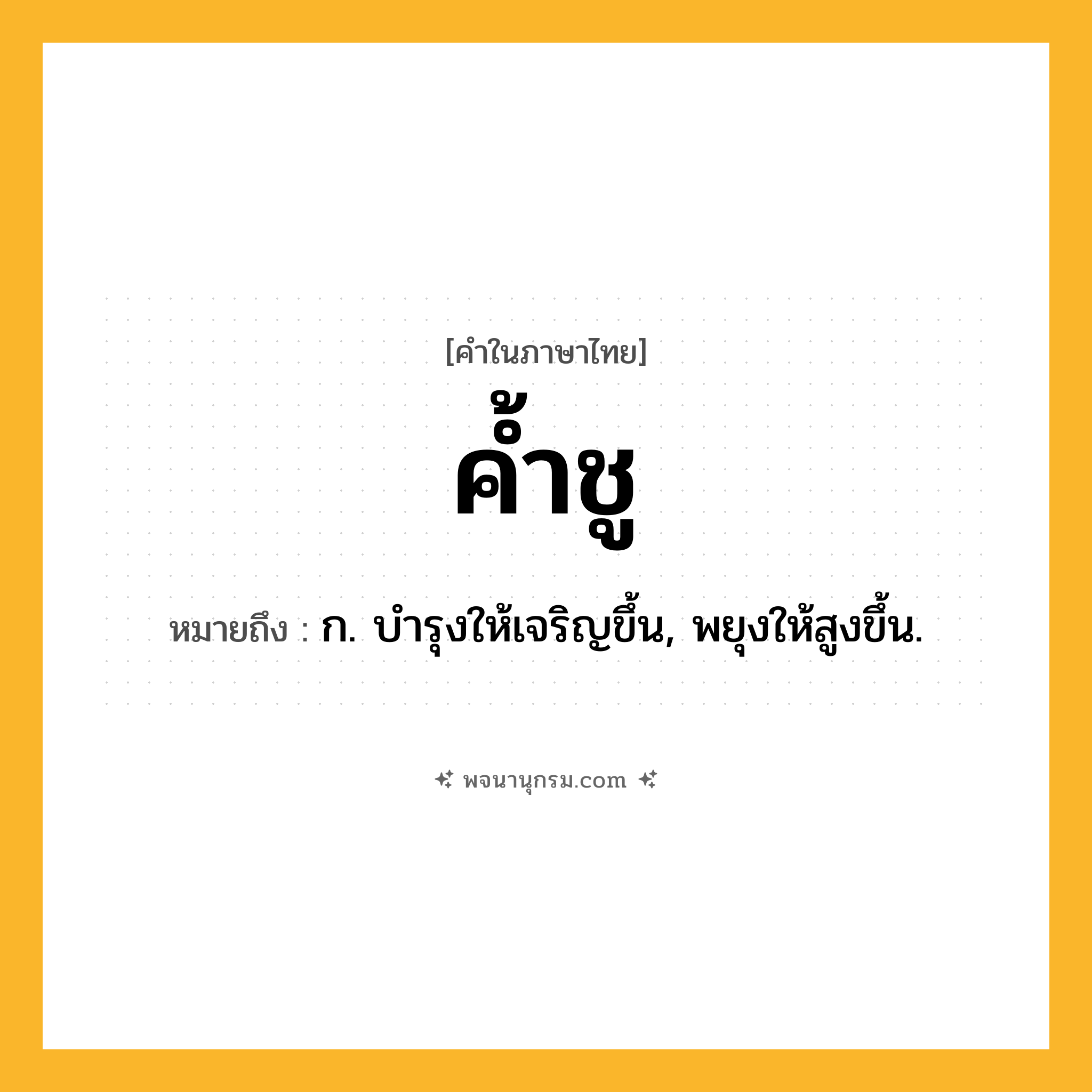 ค้ำชู ความหมาย หมายถึงอะไร?, คำในภาษาไทย ค้ำชู หมายถึง ก. บํารุงให้เจริญขึ้น, พยุงให้สูงขึ้น.