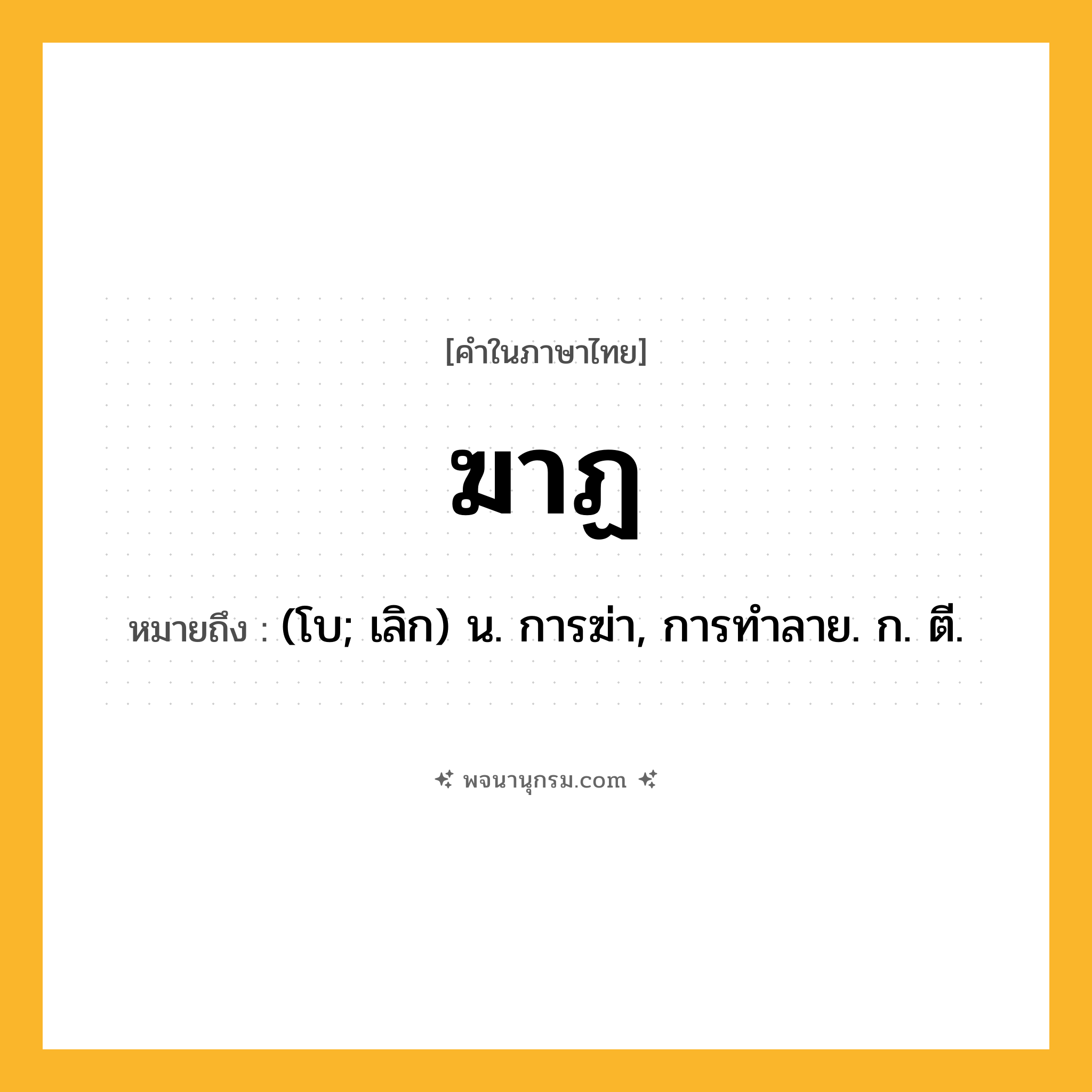 ฆาฏ ความหมาย หมายถึงอะไร?, คำในภาษาไทย ฆาฏ หมายถึง (โบ; เลิก) น. การฆ่า, การทําลาย. ก. ตี.