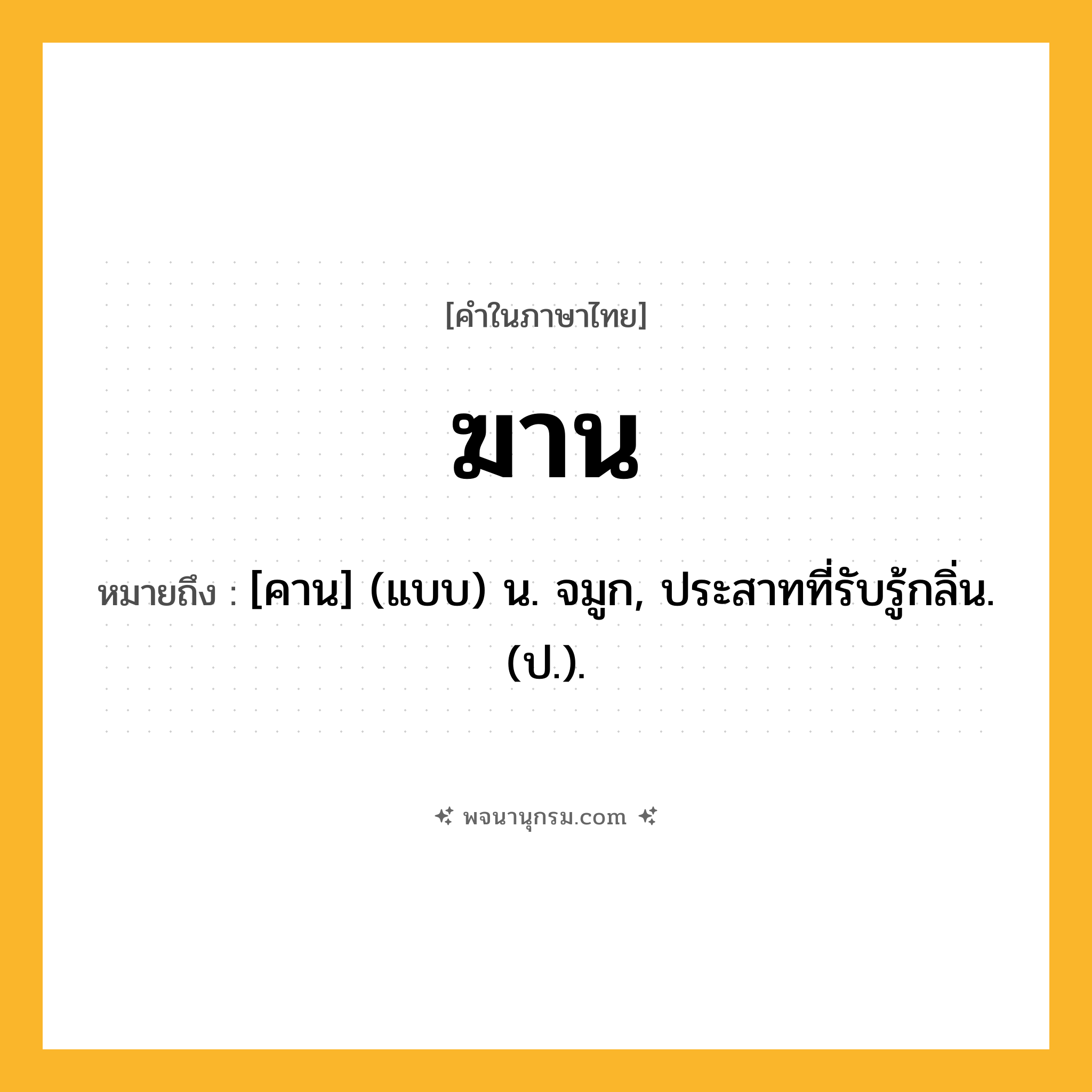ฆาน ความหมาย หมายถึงอะไร?, คำในภาษาไทย ฆาน หมายถึง [คาน] (แบบ) น. จมูก, ประสาทที่รับรู้กลิ่น. (ป.).