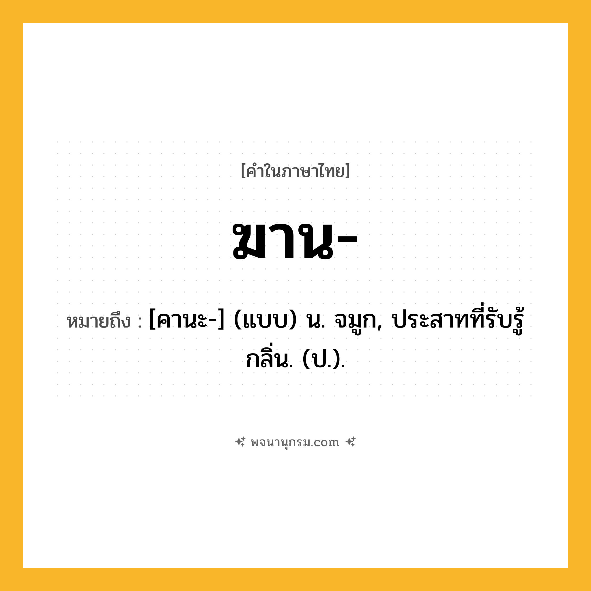 ฆาน ความหมาย หมายถึงอะไร?, คำในภาษาไทย ฆาน- หมายถึง [คานะ-] (แบบ) น. จมูก, ประสาทที่รับรู้กลิ่น. (ป.).