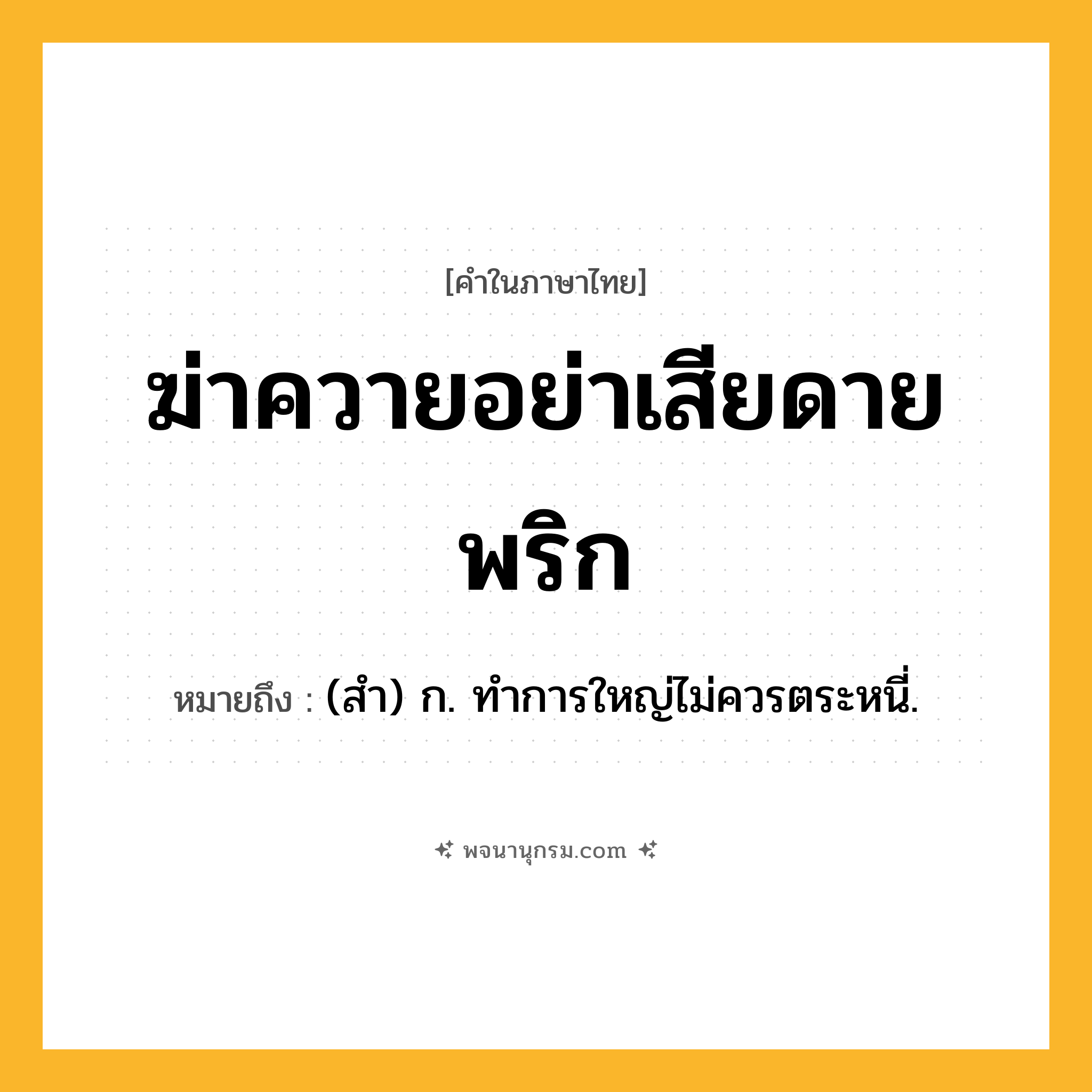 ฆ่าควายอย่าเสียดายพริก ความหมาย หมายถึงอะไร?, คำในภาษาไทย ฆ่าควายอย่าเสียดายพริก หมายถึง (สํา) ก. ทําการใหญ่ไม่ควรตระหนี่.