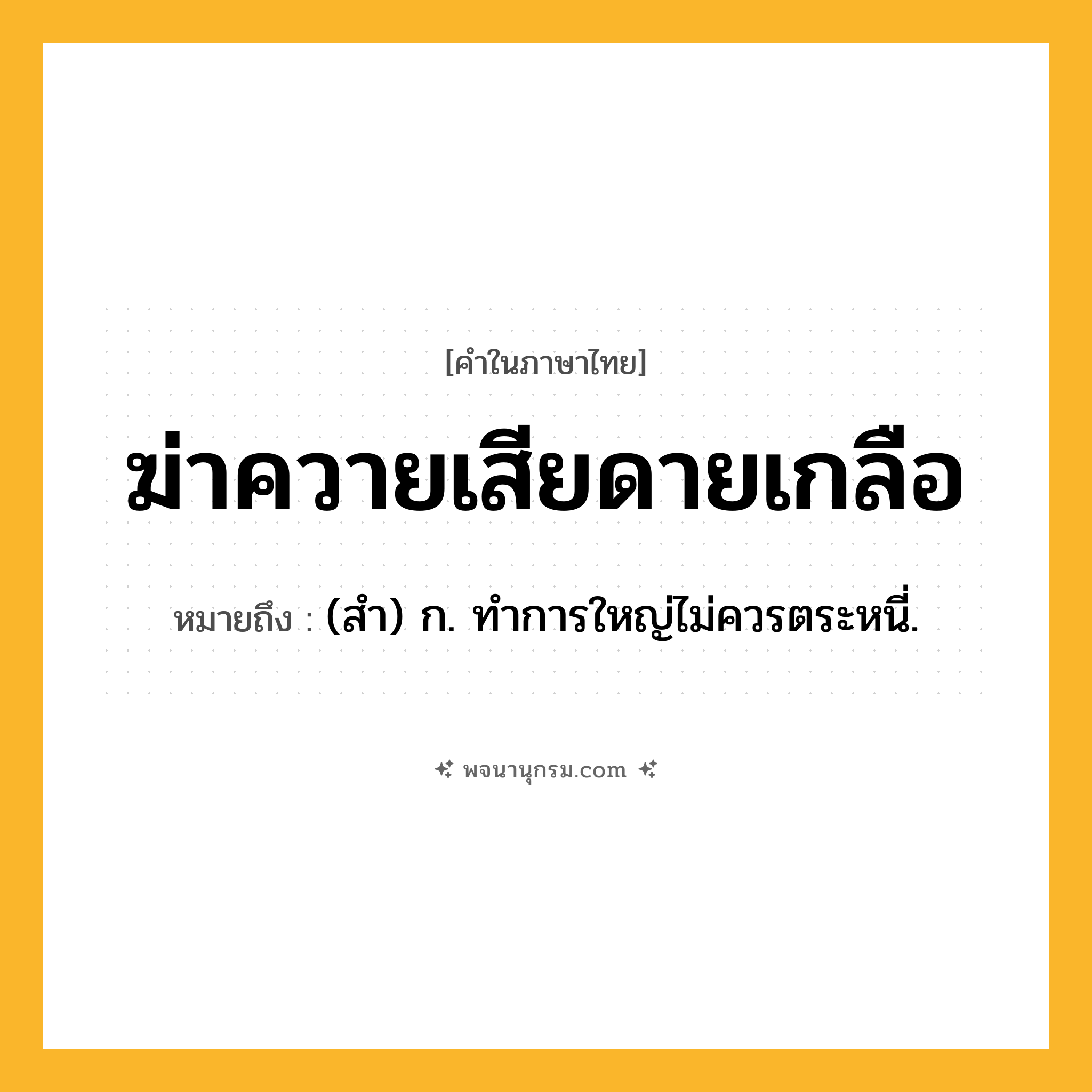ฆ่าควายเสียดายเกลือ ความหมาย หมายถึงอะไร?, คำในภาษาไทย ฆ่าควายเสียดายเกลือ หมายถึง (สํา) ก. ทําการใหญ่ไม่ควรตระหนี่.