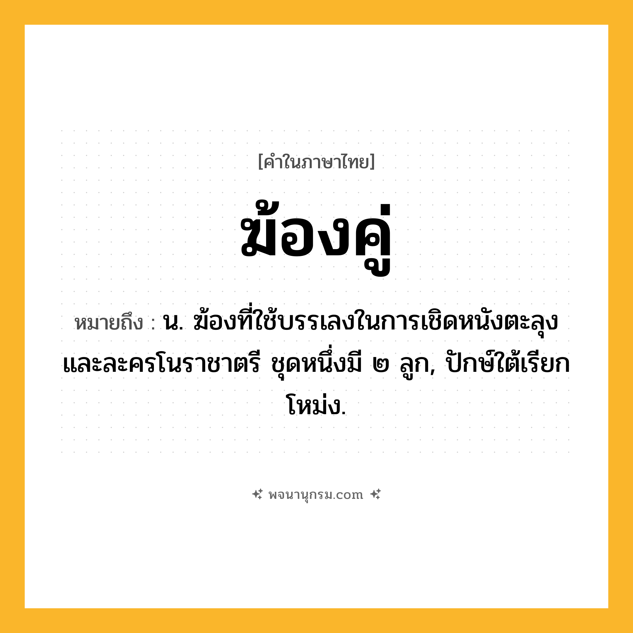 ฆ้องคู่ ความหมาย หมายถึงอะไร?, คำในภาษาไทย ฆ้องคู่ หมายถึง น. ฆ้องที่ใช้บรรเลงในการเชิดหนังตะลุงและละครโนราชาตรี ชุดหนึ่งมี ๒ ลูก, ปักษ์ใต้เรียก โหม่ง.
